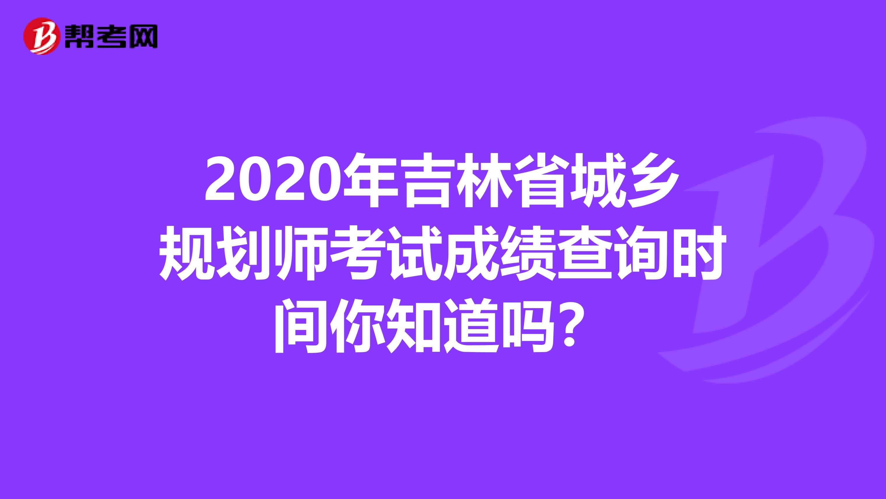 2020年吉林省城乡规划师考试成绩查询时间你知道吗？