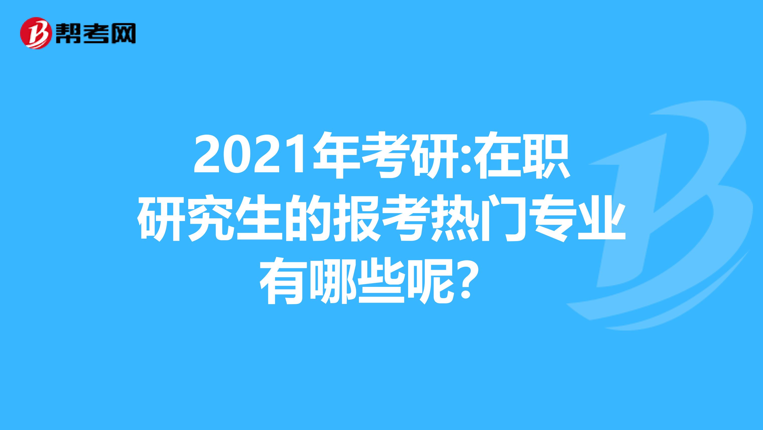 2021年考研:在职研究生的报考热门专业有哪些呢？