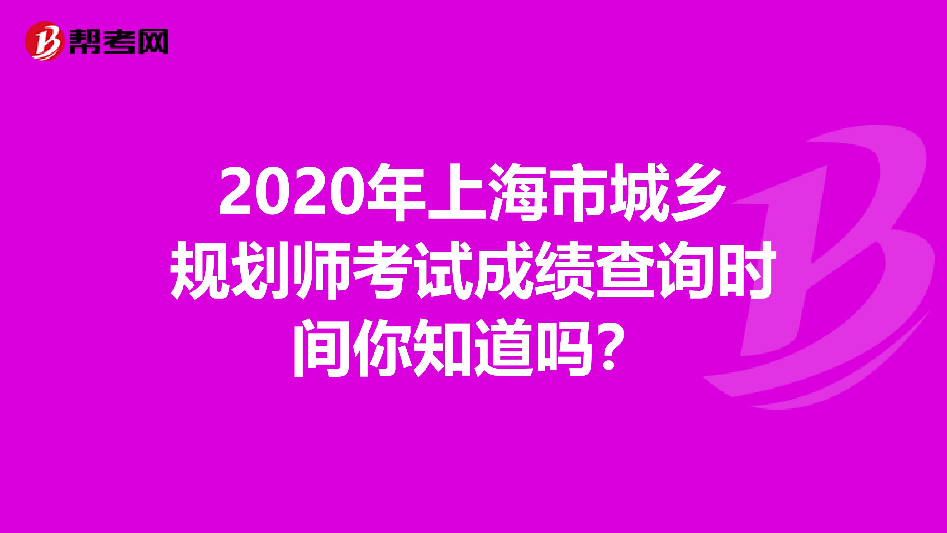 2020年上海市城乡规划师考试成绩查询时间你知道吗？