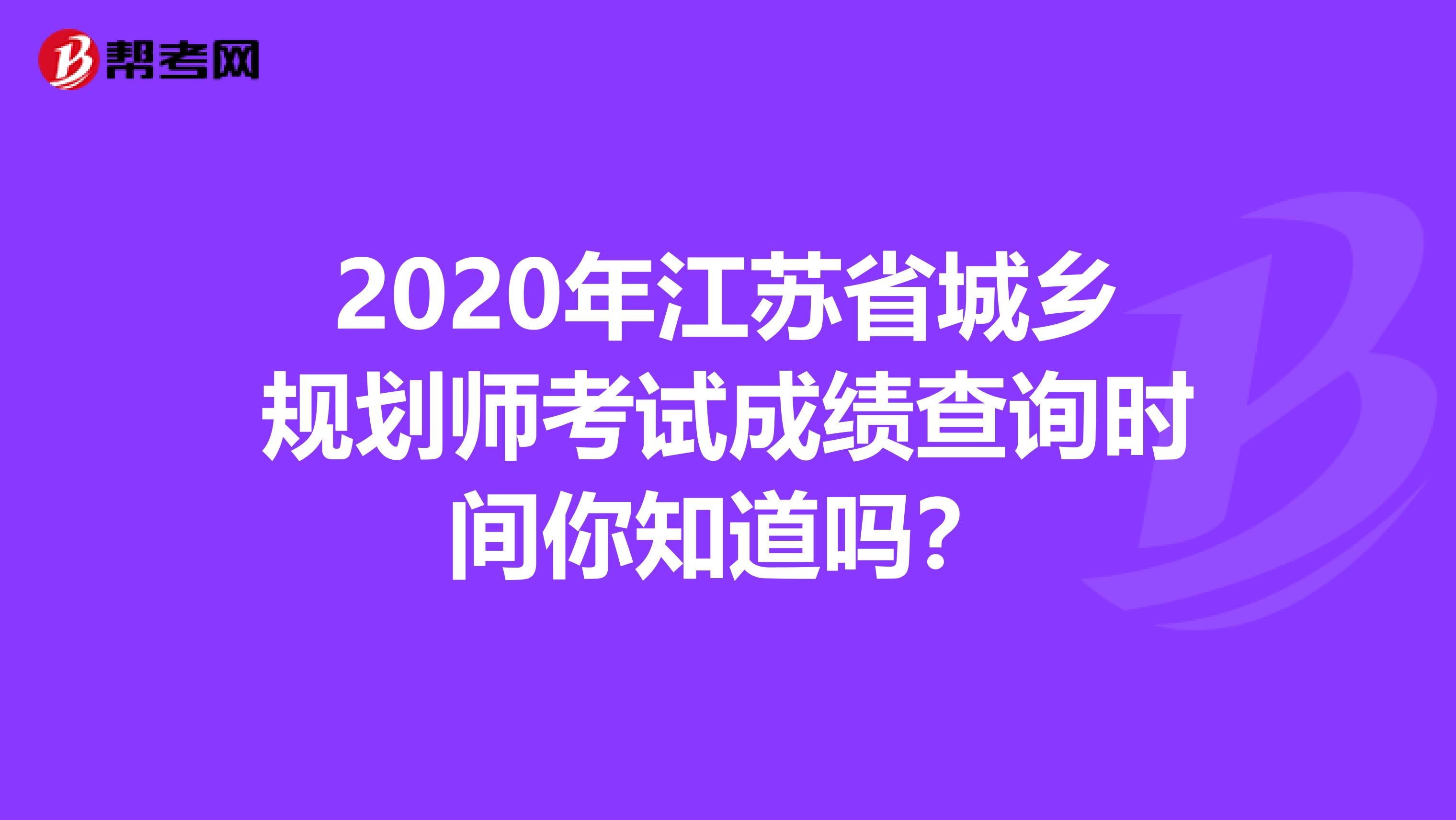 2020年江苏省城乡规划师考试成绩查询时间你知道吗？
