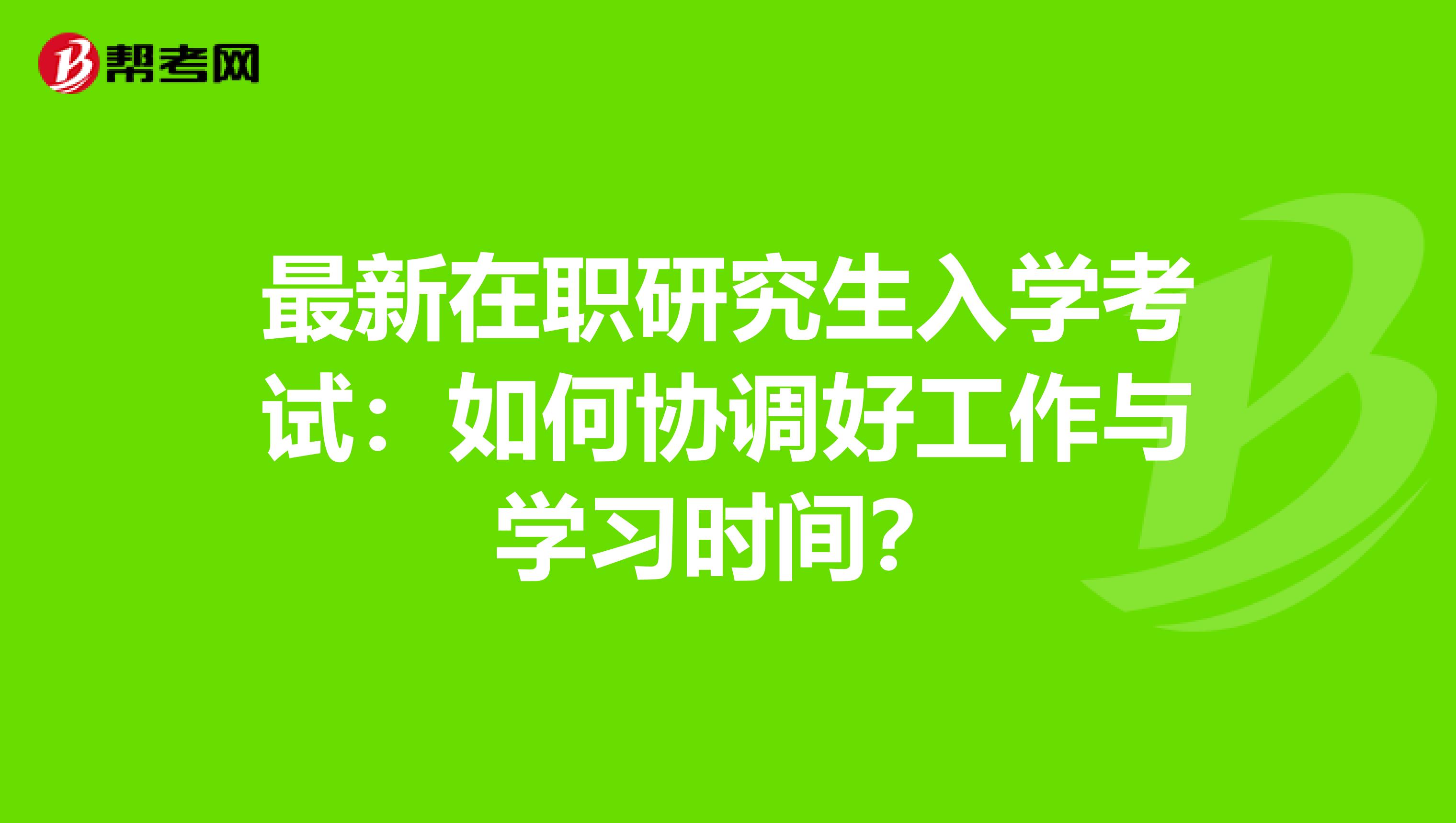 最新在职研究生入学考试：如何协调好工作与学习时间？