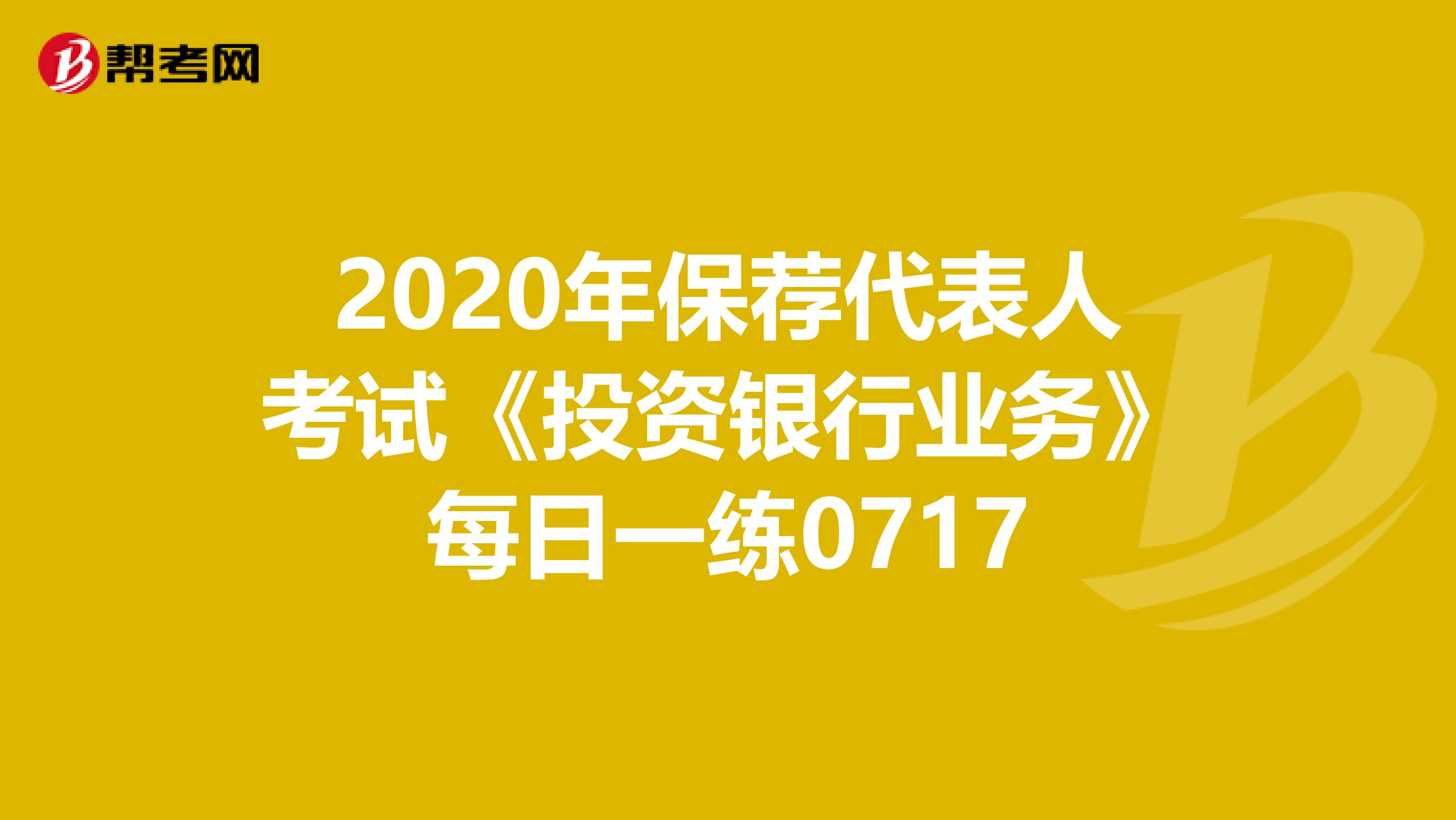 2020年保荐代表人考试《投资银行业务》每日一练0717