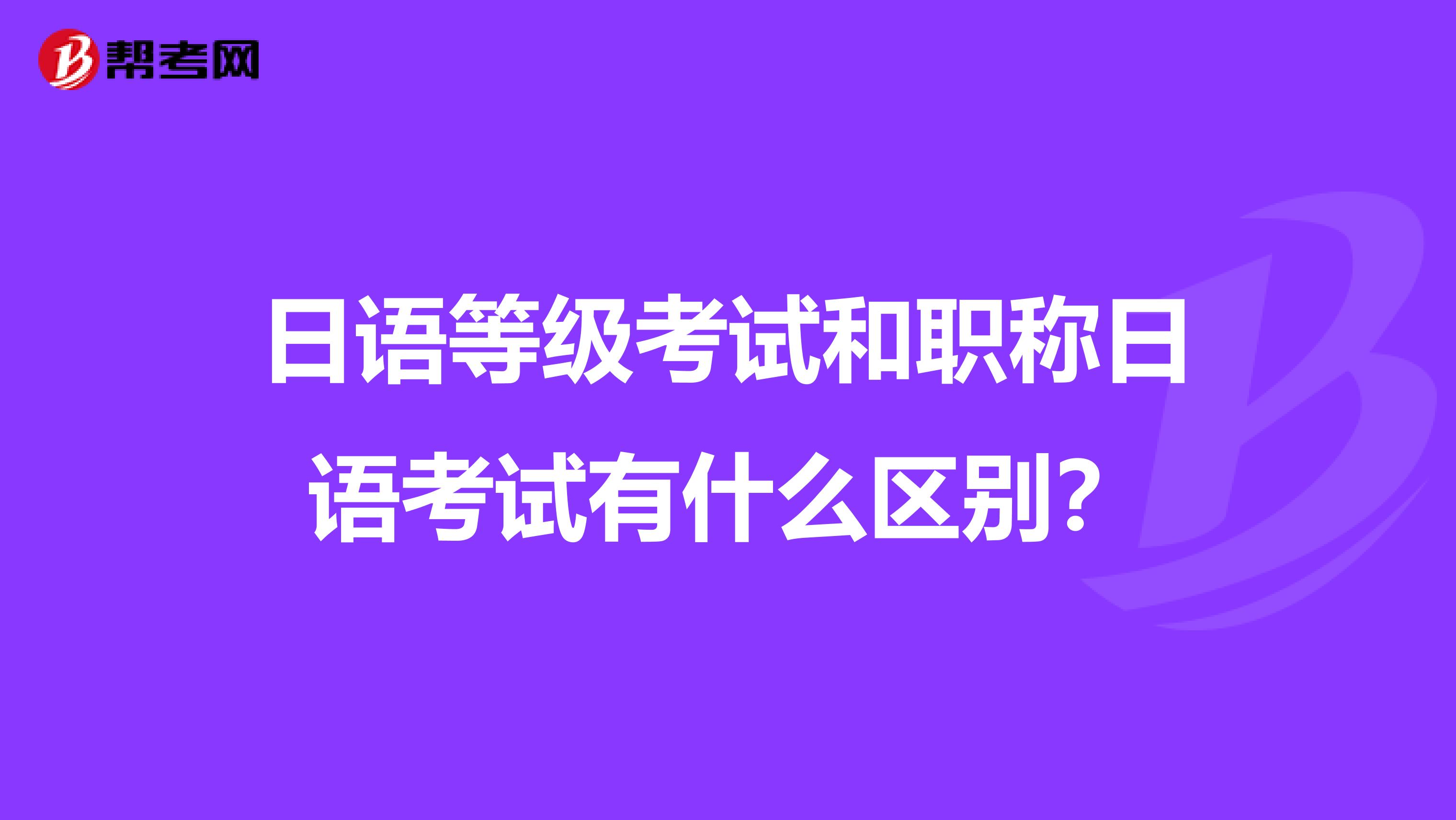 日语等级考试和职称日语考试有什么区别？