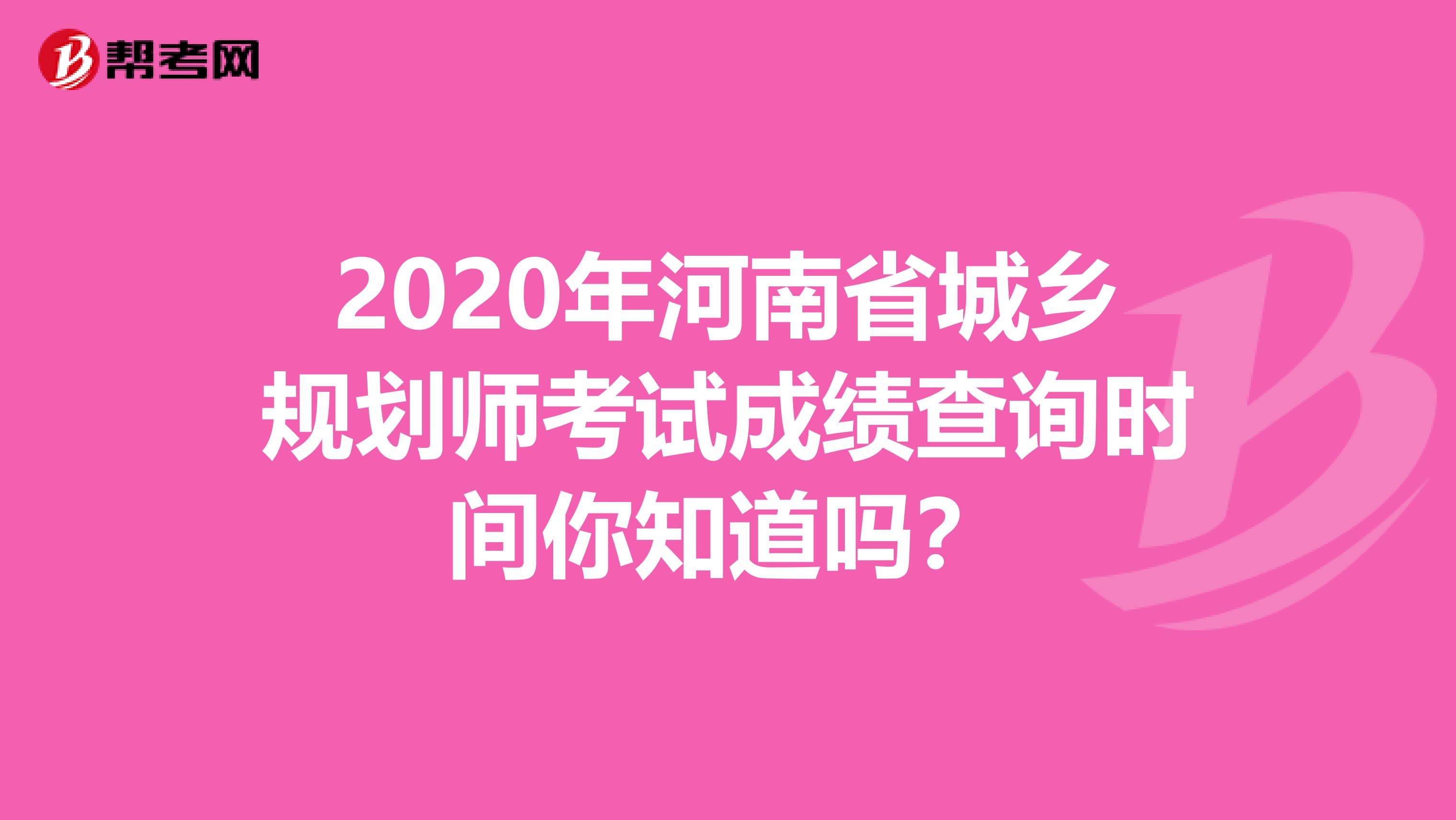 2020年河南省城乡规划师考试成绩查询时间你知道吗？