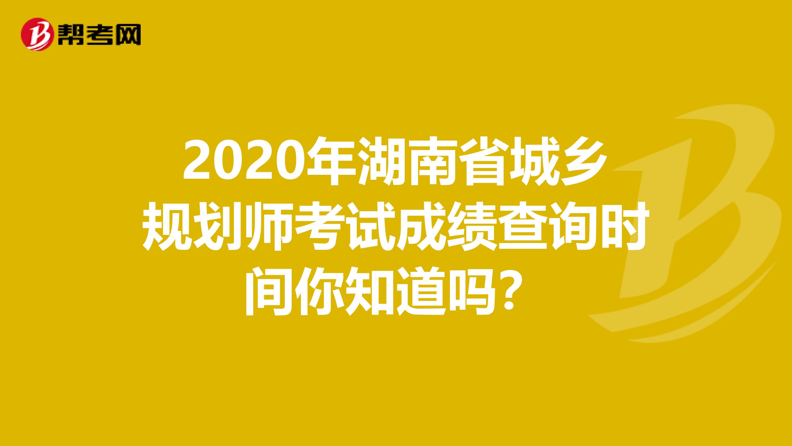 2020年湖南省城乡规划师考试成绩查询时间你知道吗？