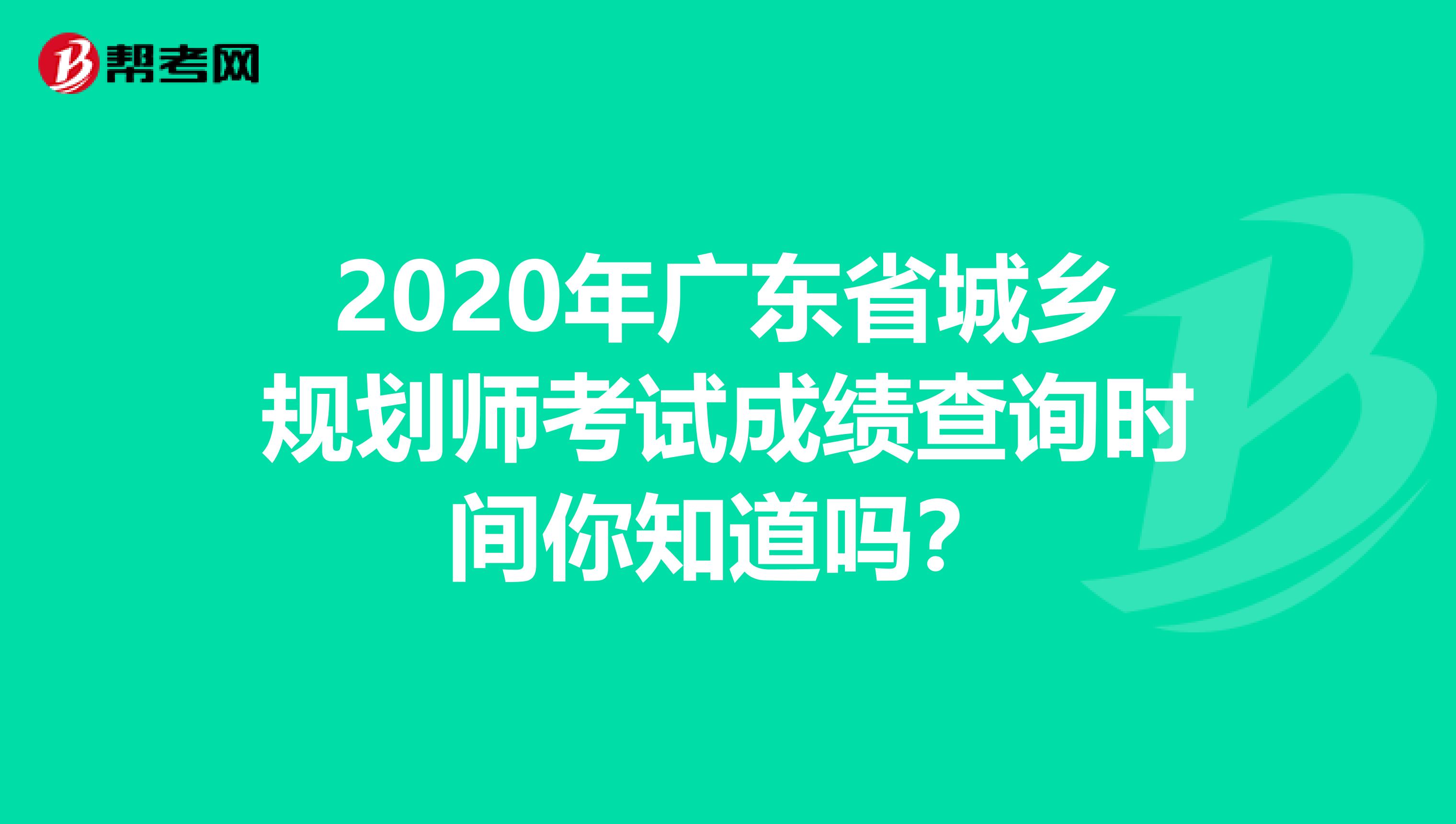 2020年广东省城乡规划师考试成绩查询时间你知道吗？