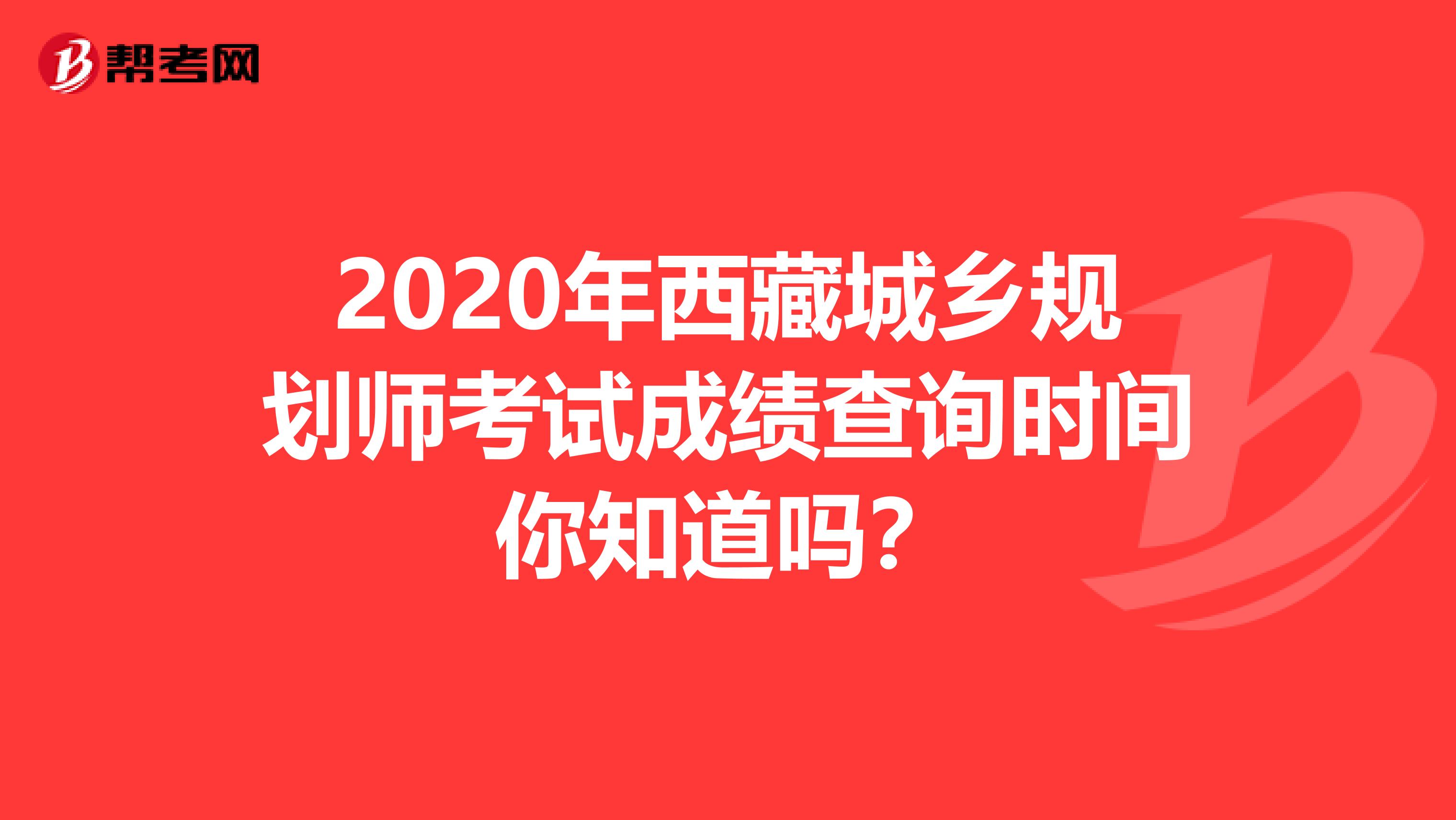 2020年西藏城乡规划师考试成绩查询时间你知道吗？