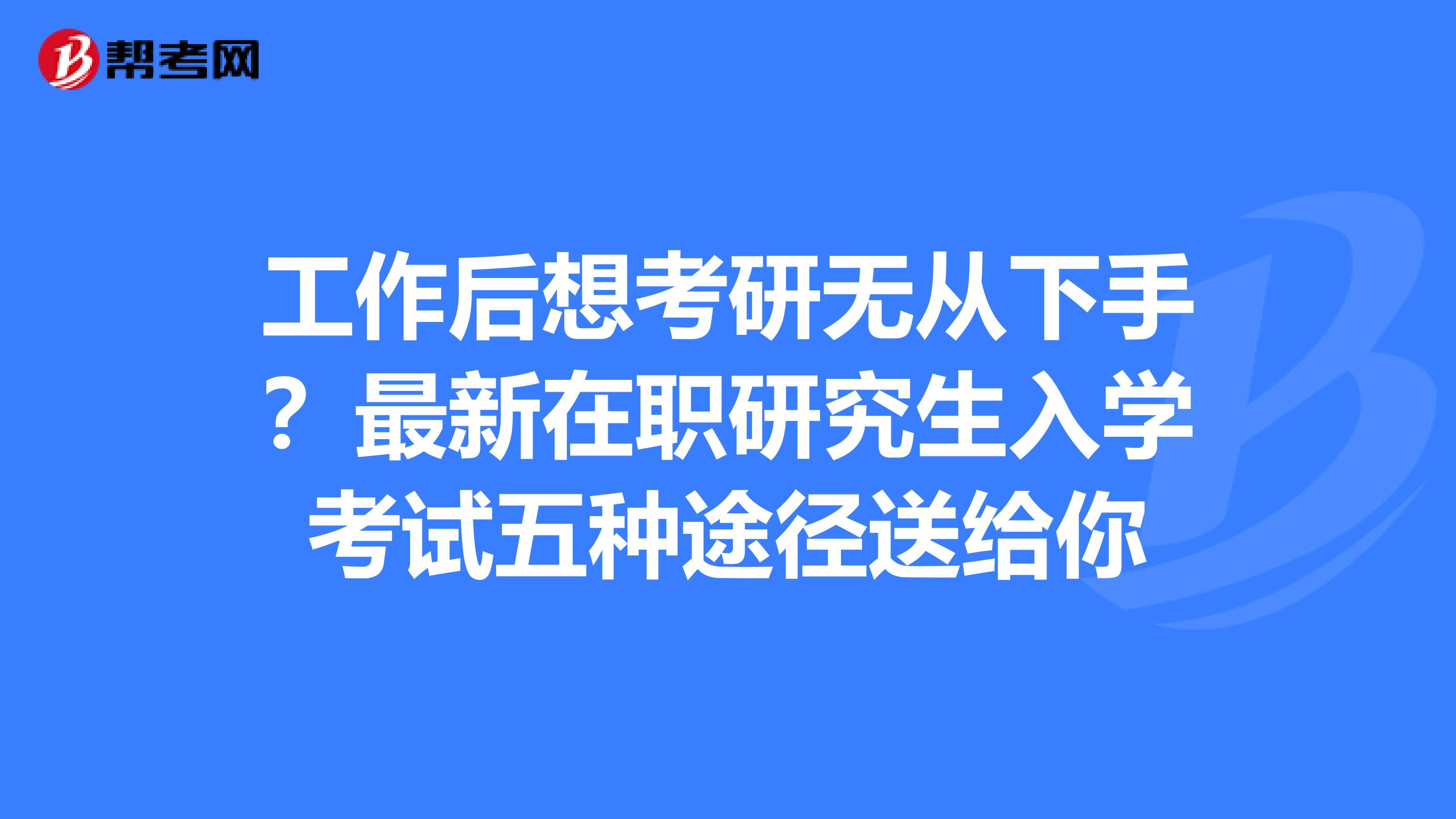 工作后想考研无从下手？最新在职研究生入学考试五种途径送给你