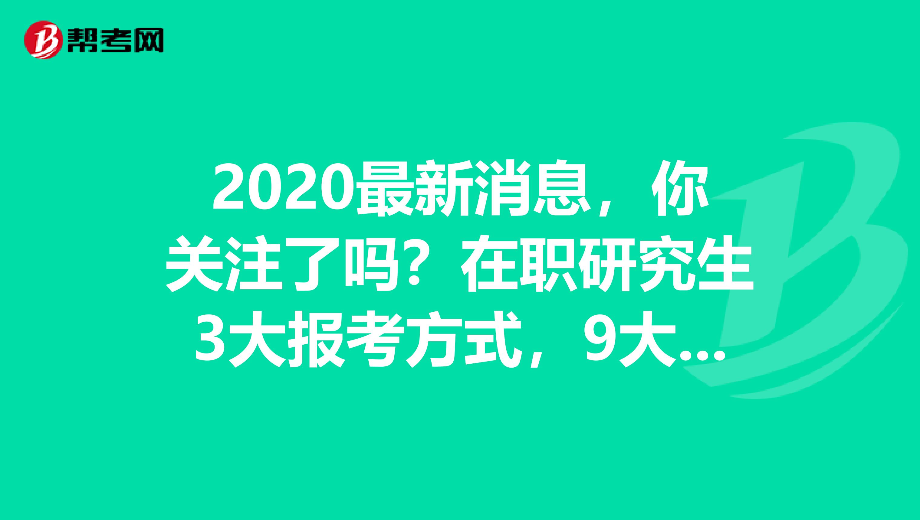 2020最新消息，你关注了吗？在职研究生3大报考方式，9大区别全在这