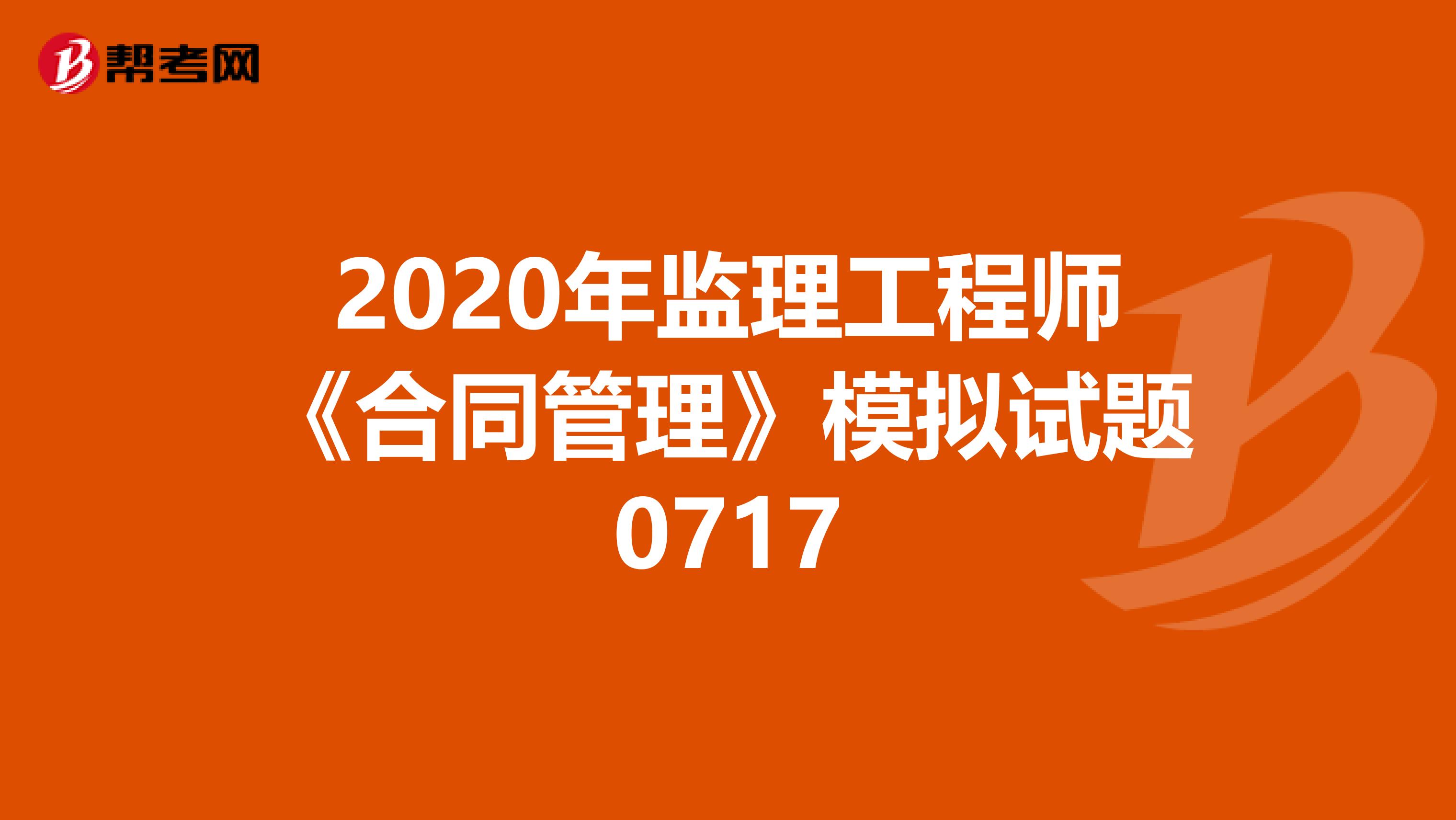 2020年监理工程师《合同管理》模拟试题0717