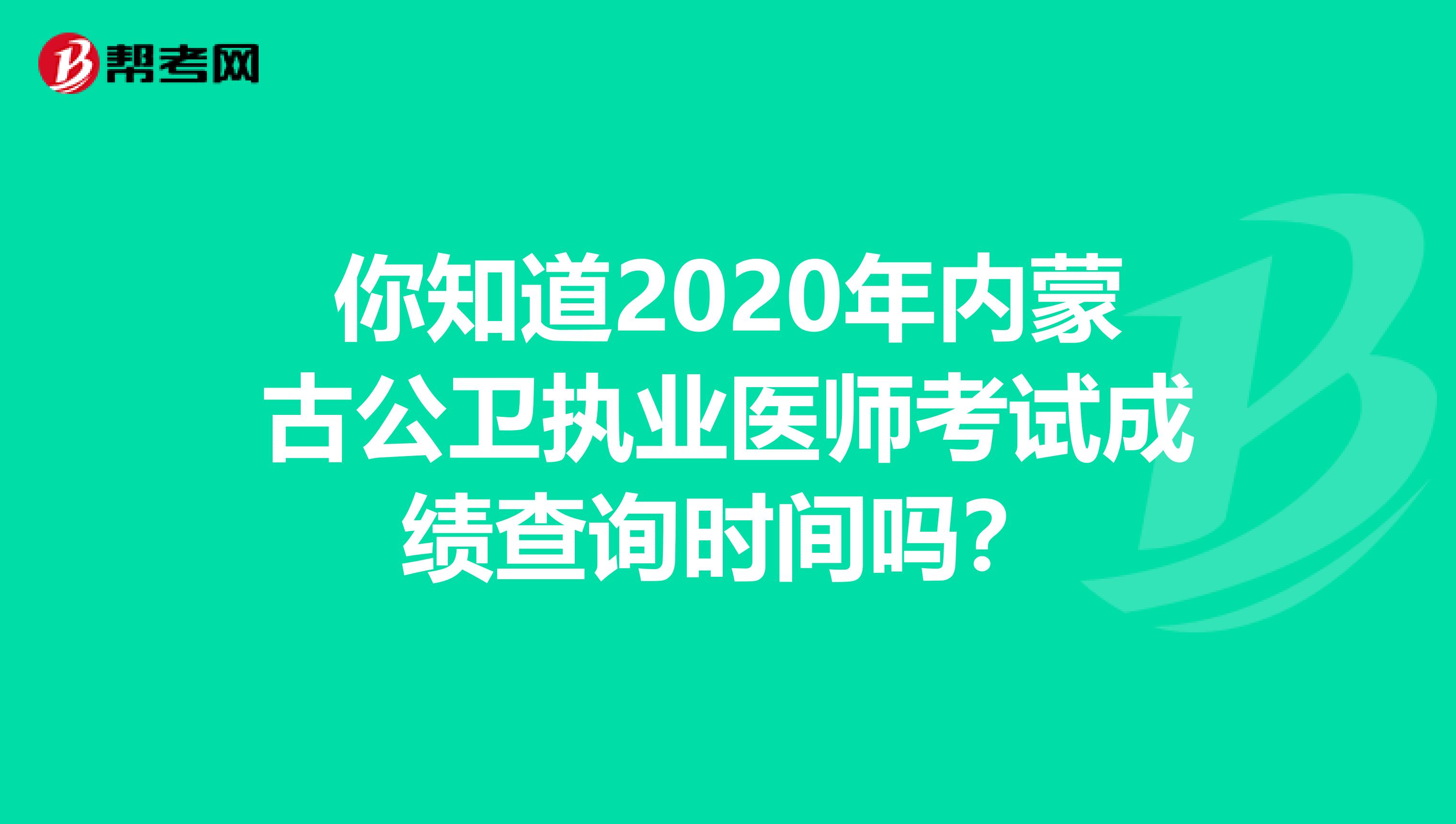 你知道2020年内蒙古公卫执业医师考试成绩查询时间吗？