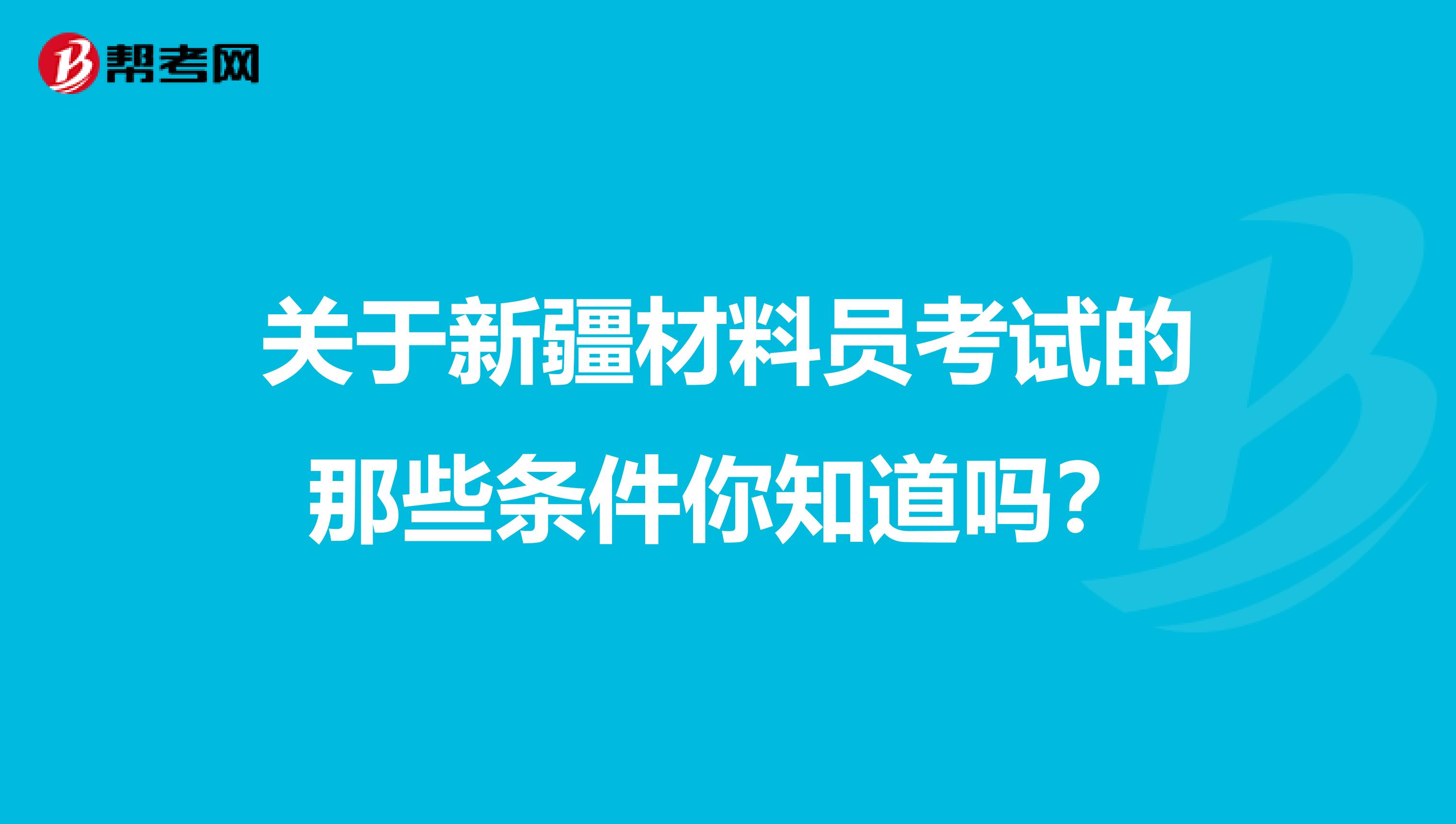 关于新疆材料员考试的那些条件你知道吗？