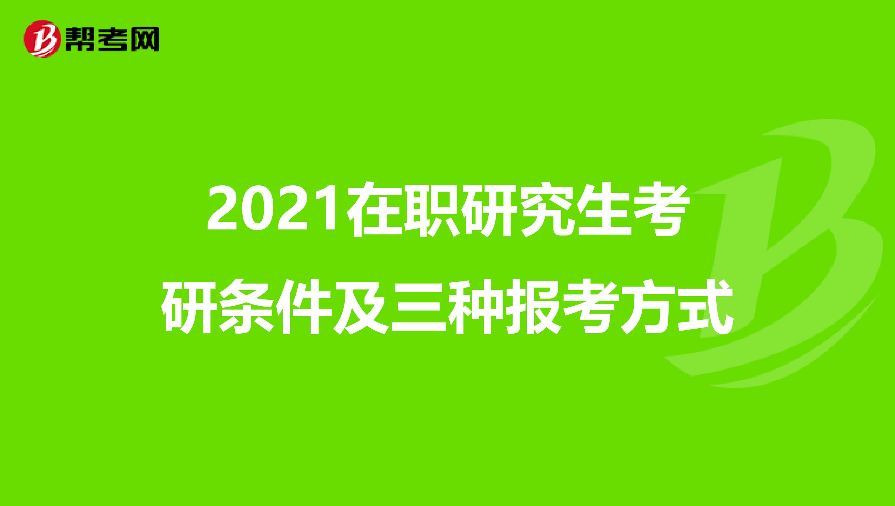 2021在职研究生考研条件及三种报考方式