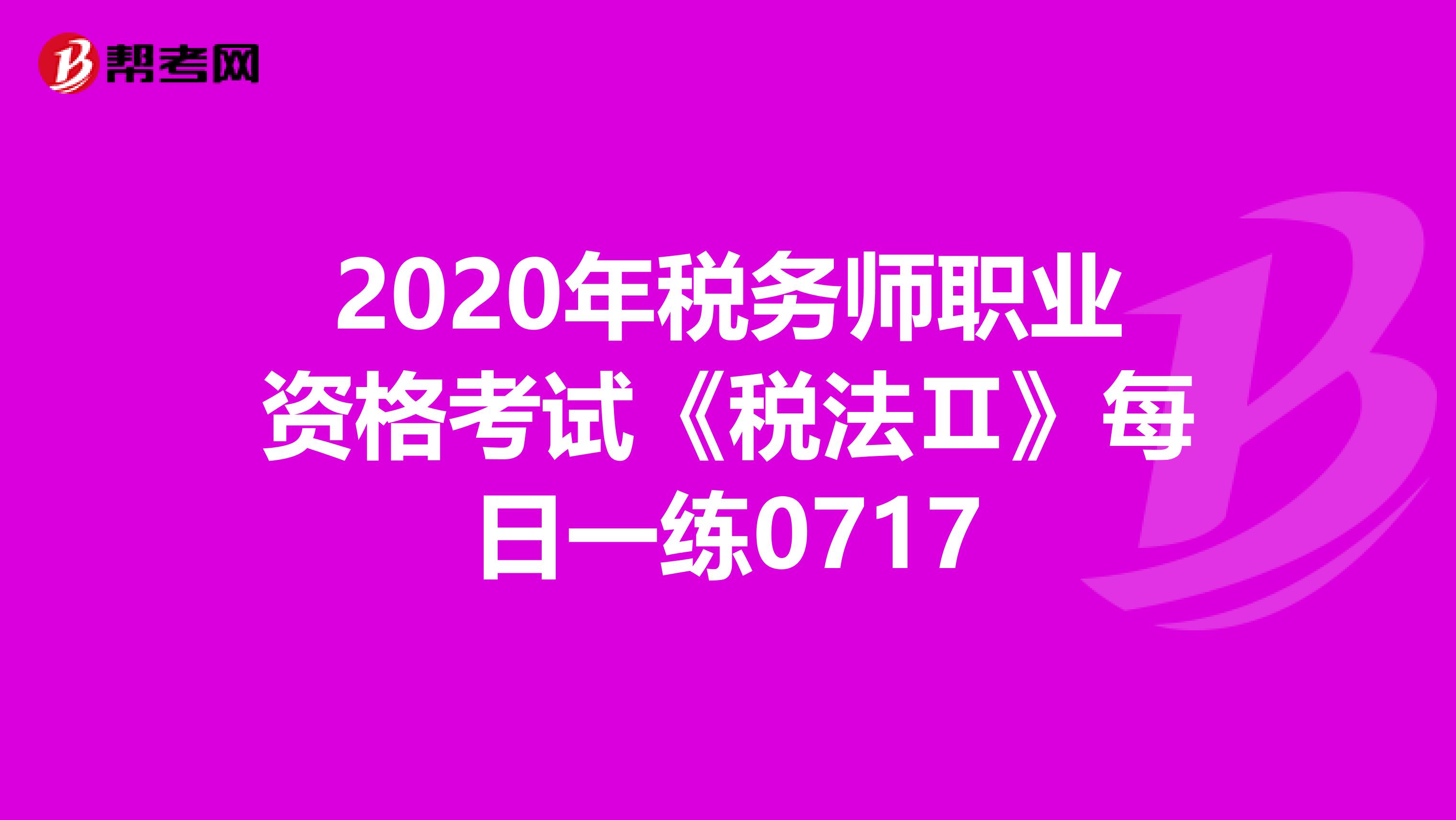 2020年稅務(wù)師職業(yè)資格考試《稅法Ⅱ》每日一練0717