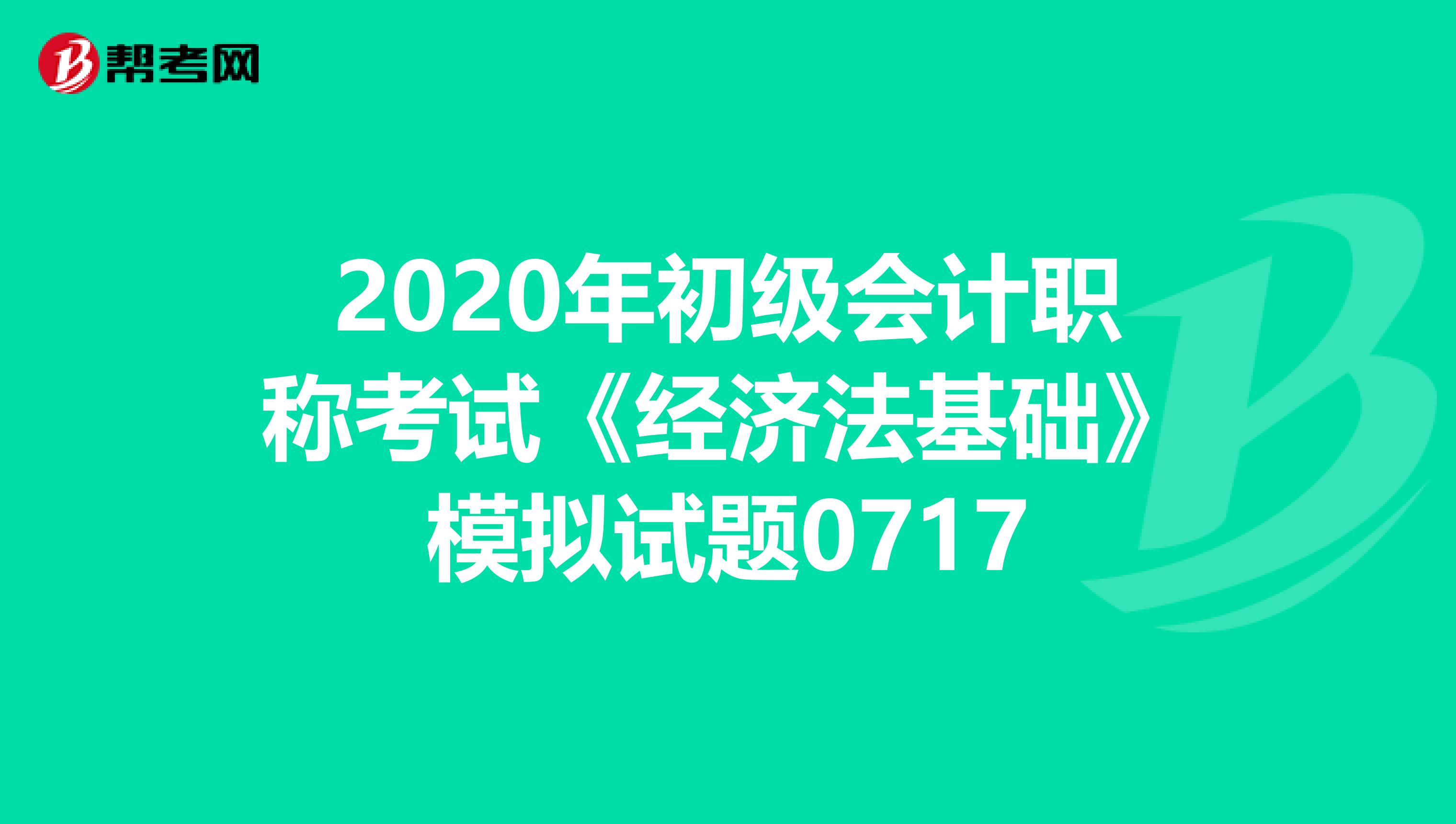 2020年初級會計職稱考試《經(jīng)濟法基礎(chǔ)》模擬試題0717