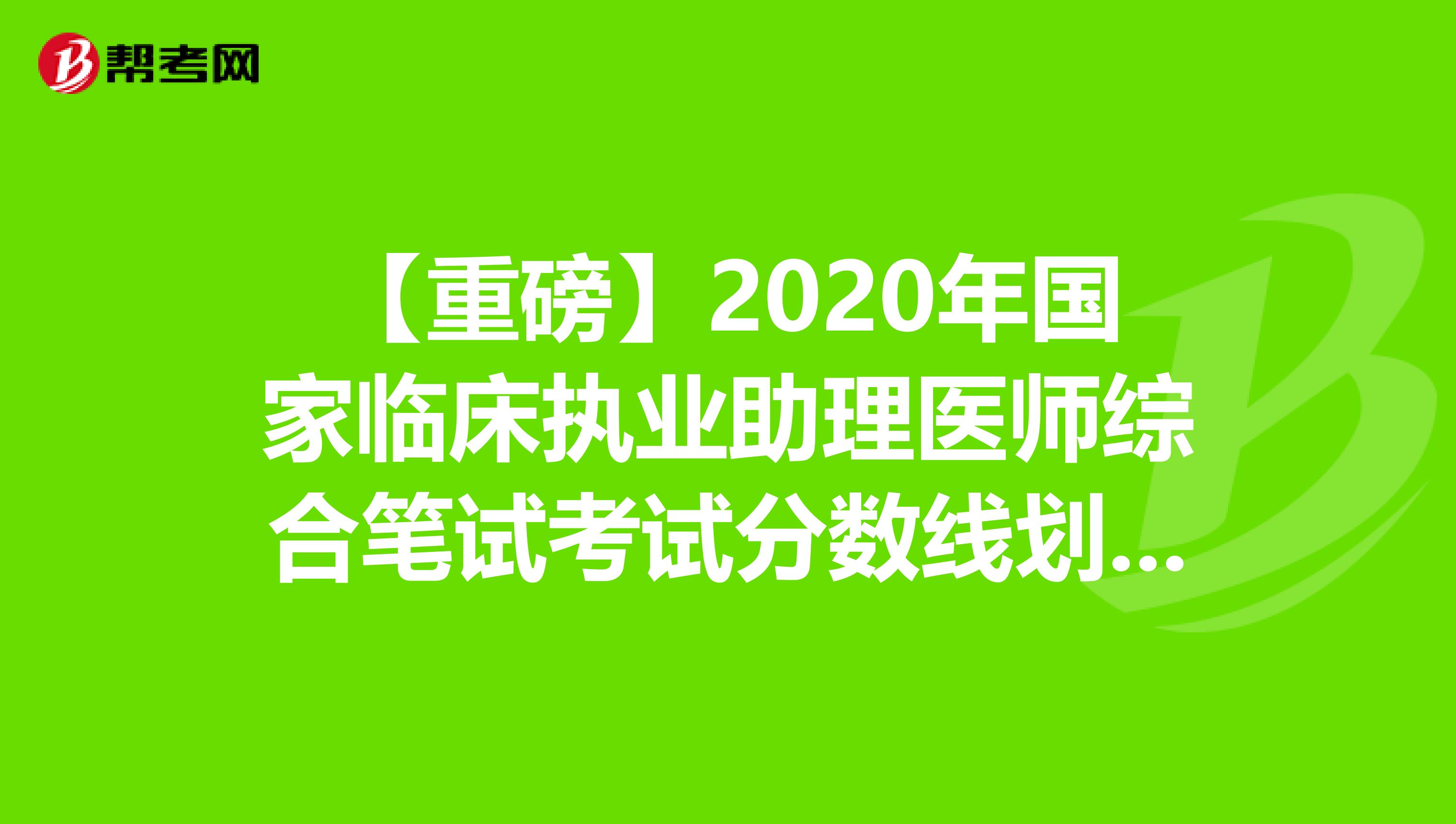 【重磅】2020年国家临床执业助理医师综合笔试考试分数线划定！