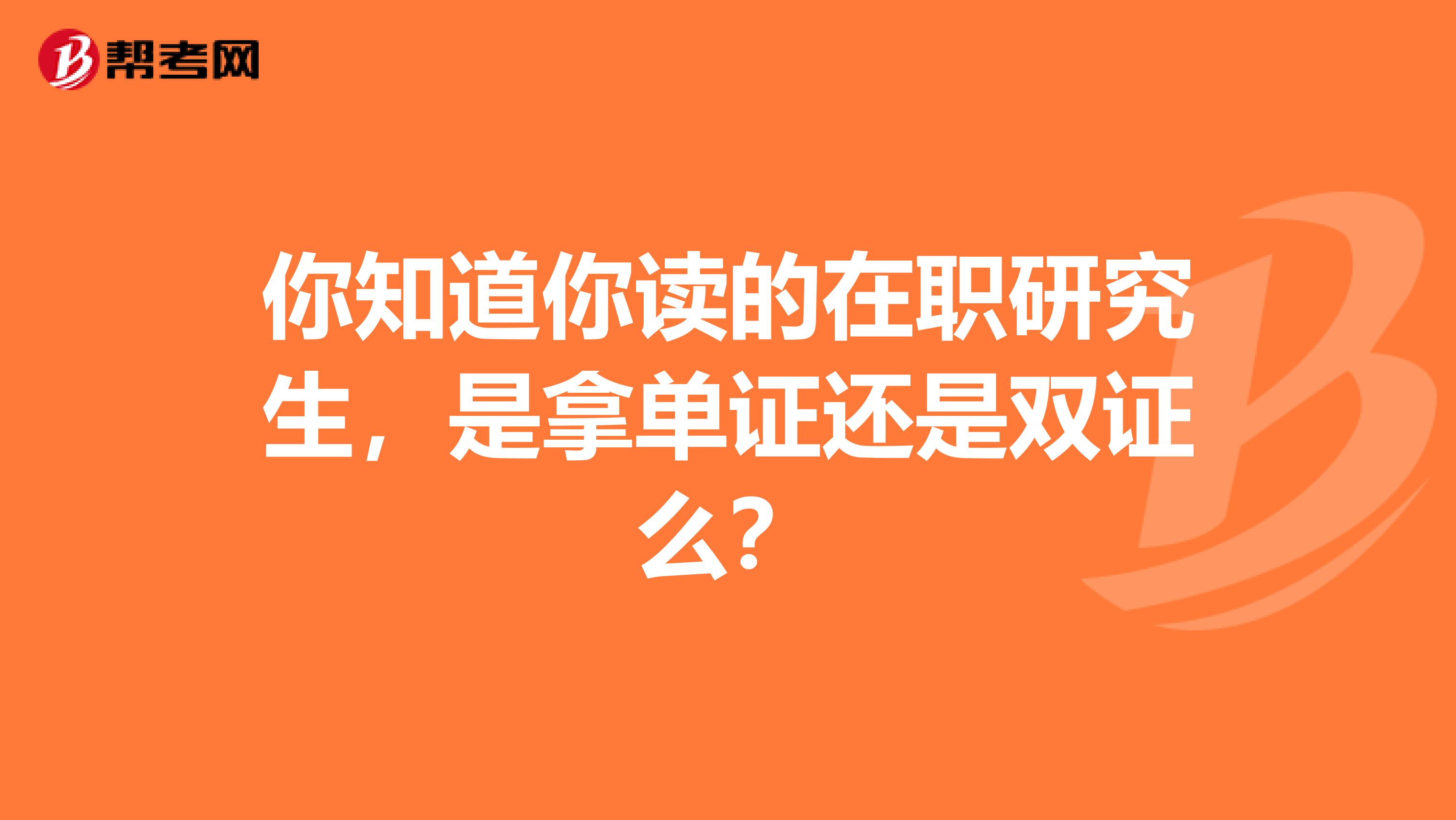 你知道你读的在职研究生，是拿单证还是双证么？