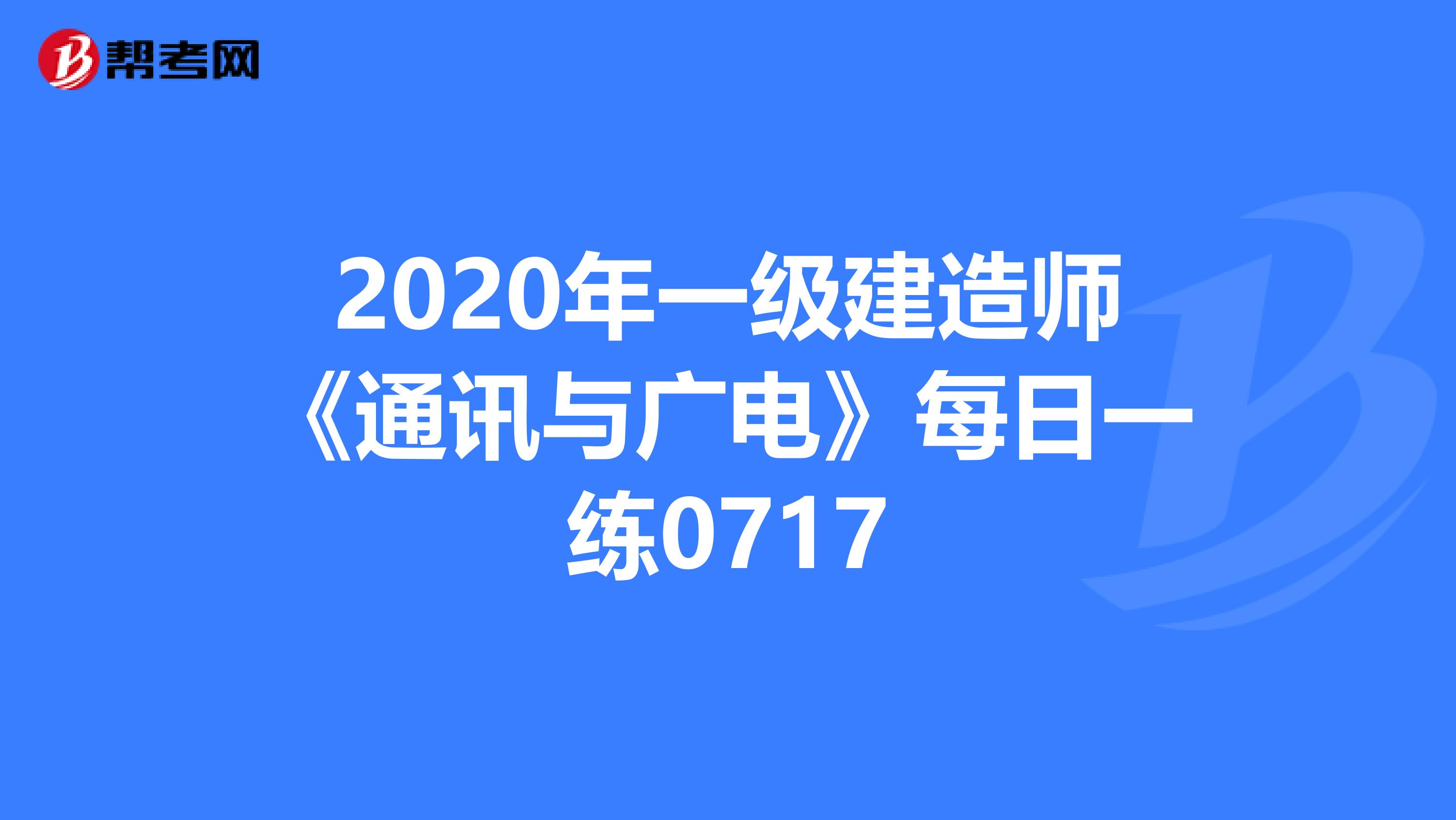 2020年一级建造师《通讯与广电》每日一练0717