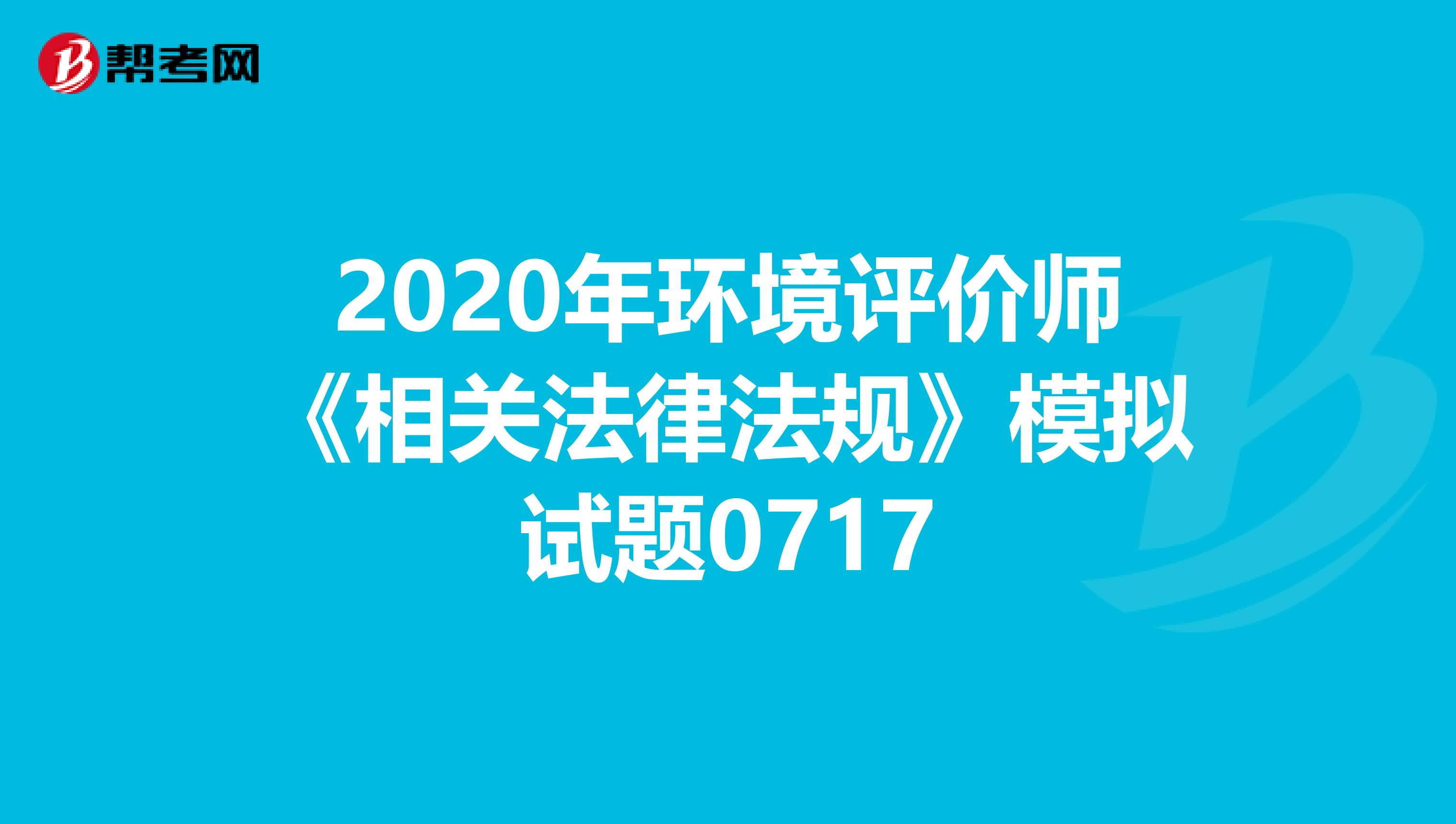 2020年环境评价师《相关法律法规》模拟试题0717