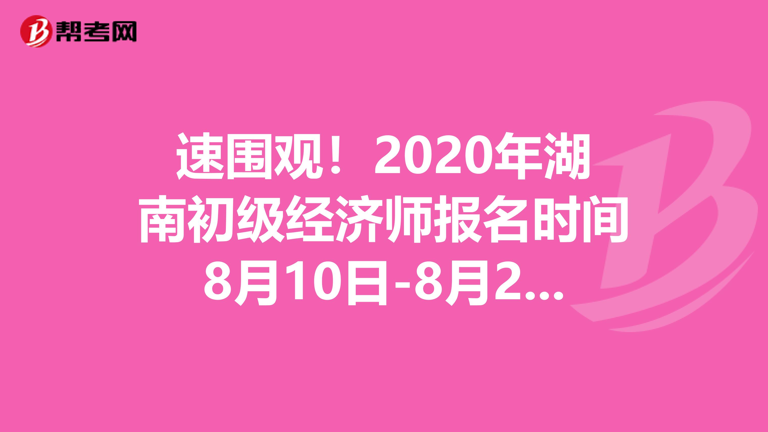 速围观！2020年湖南初级经济师报名时间8月10日-8月20日