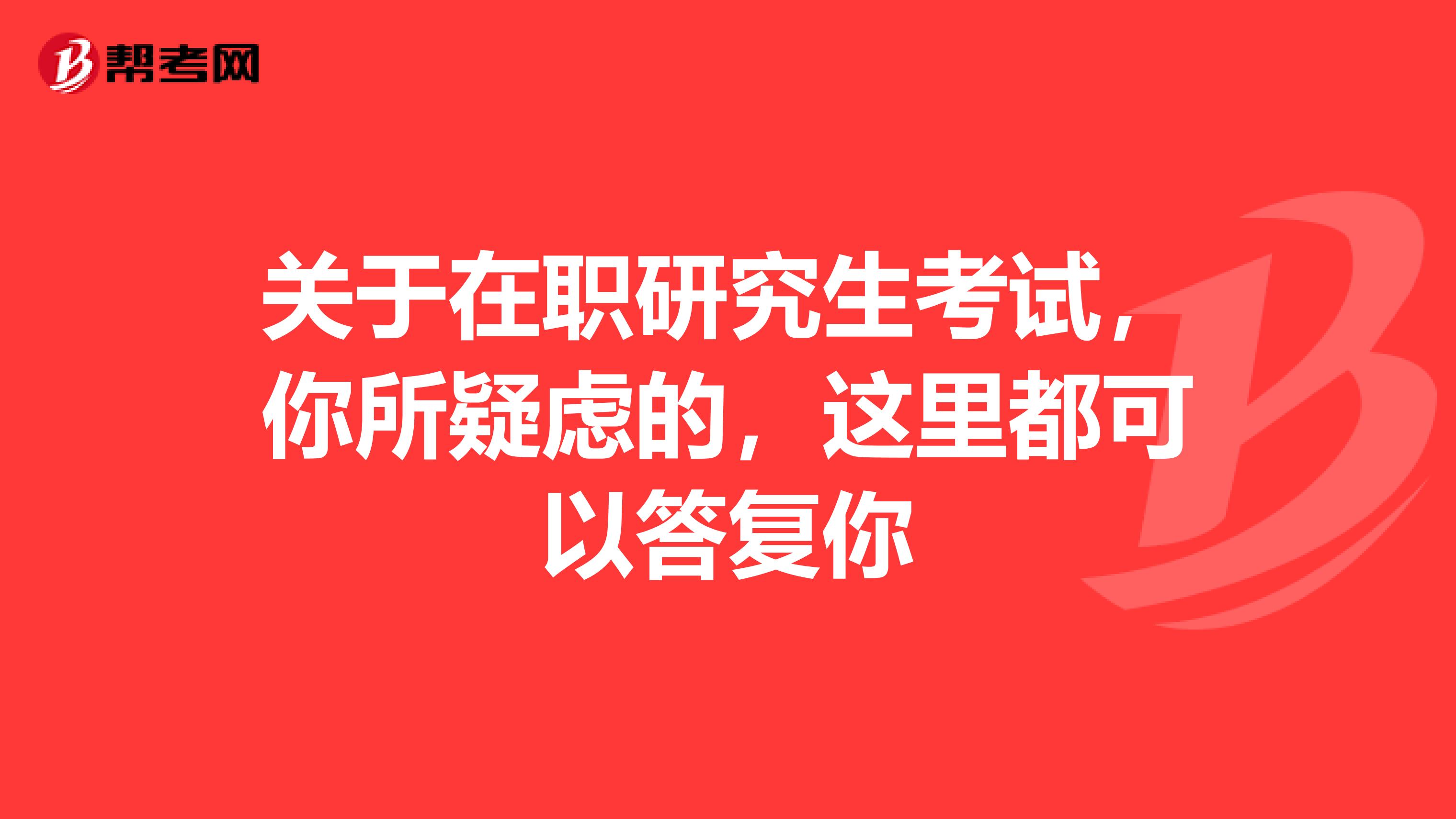 关于在职研究生考试，你所疑虑的，这里都可以答复你