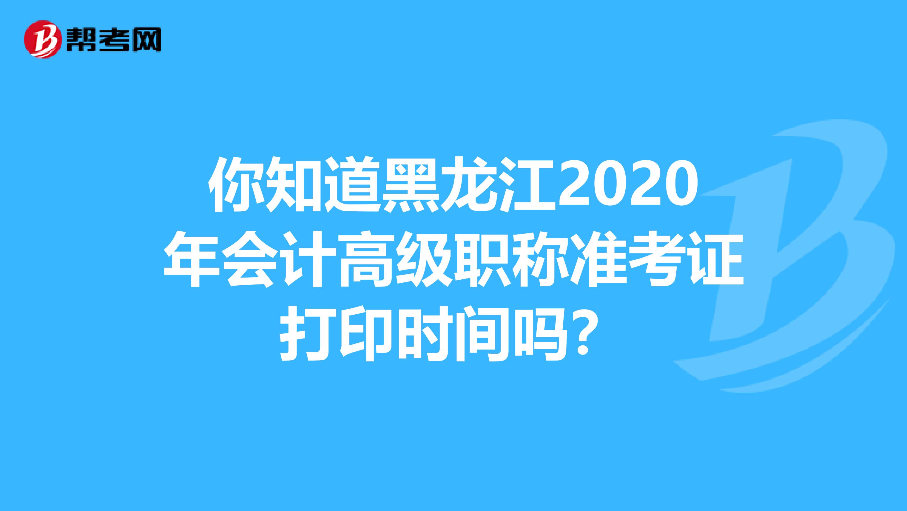 你知道黑龙江2020年会计高级职称准考证打印时间吗？