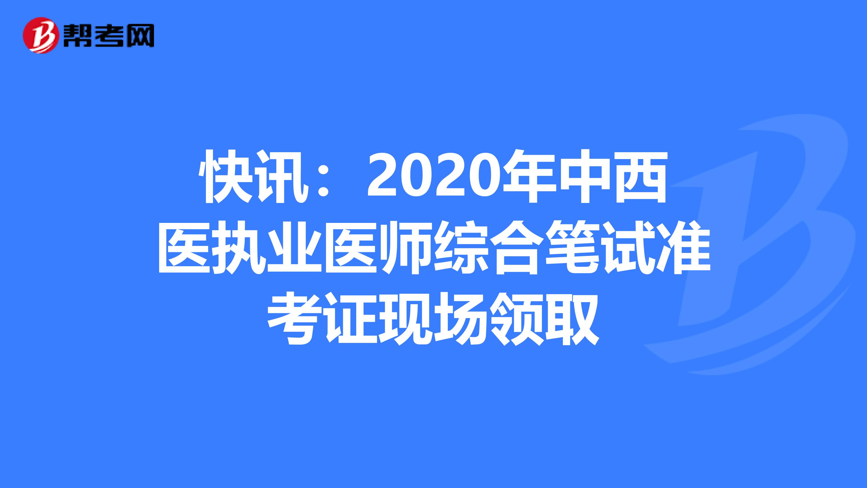 快讯：2020年中西医执业医师综合笔试准考证现场领取