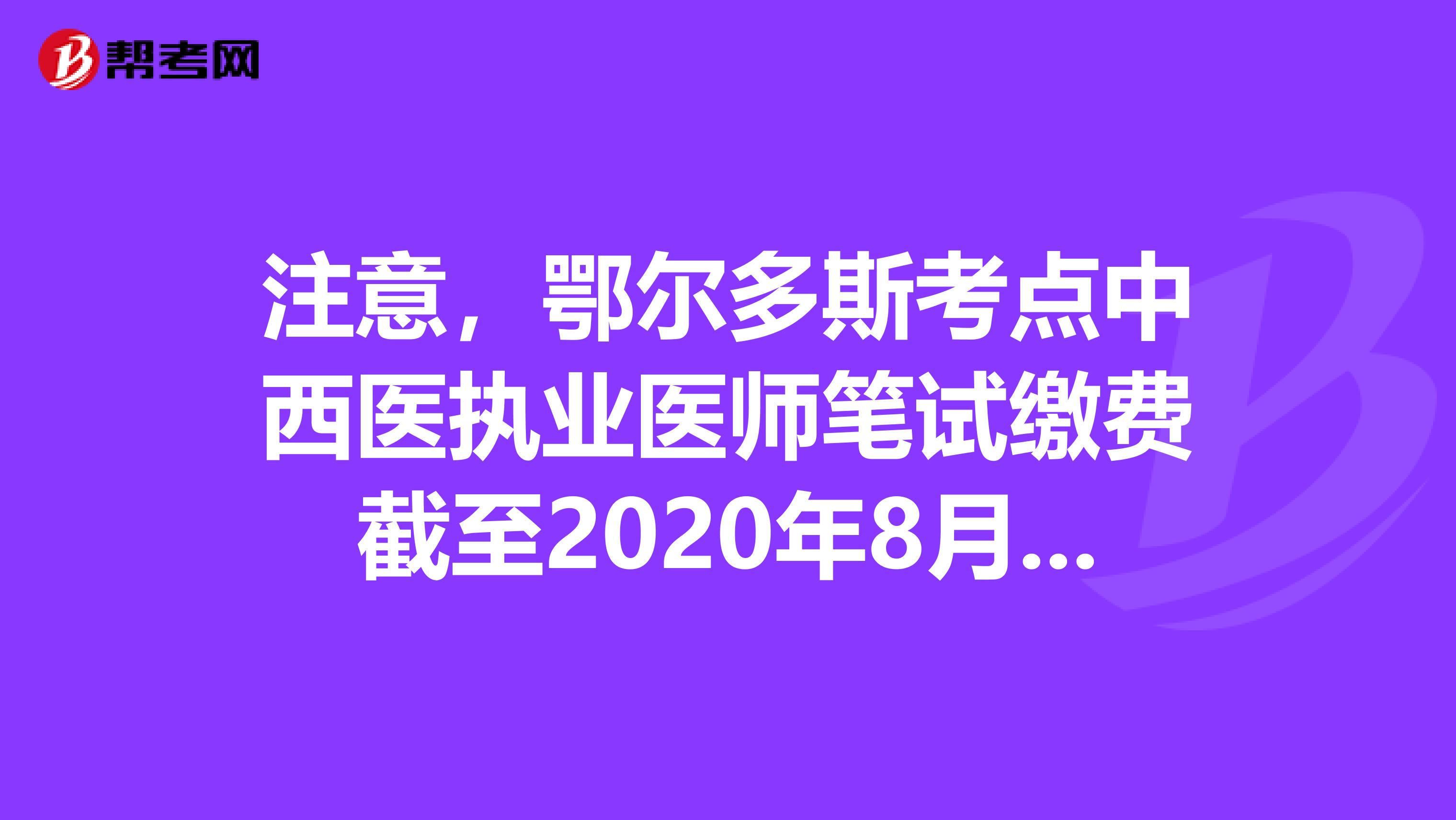 注意，鄂尔多斯考点中西医执业医师笔试缴费截至2020年8月1日！