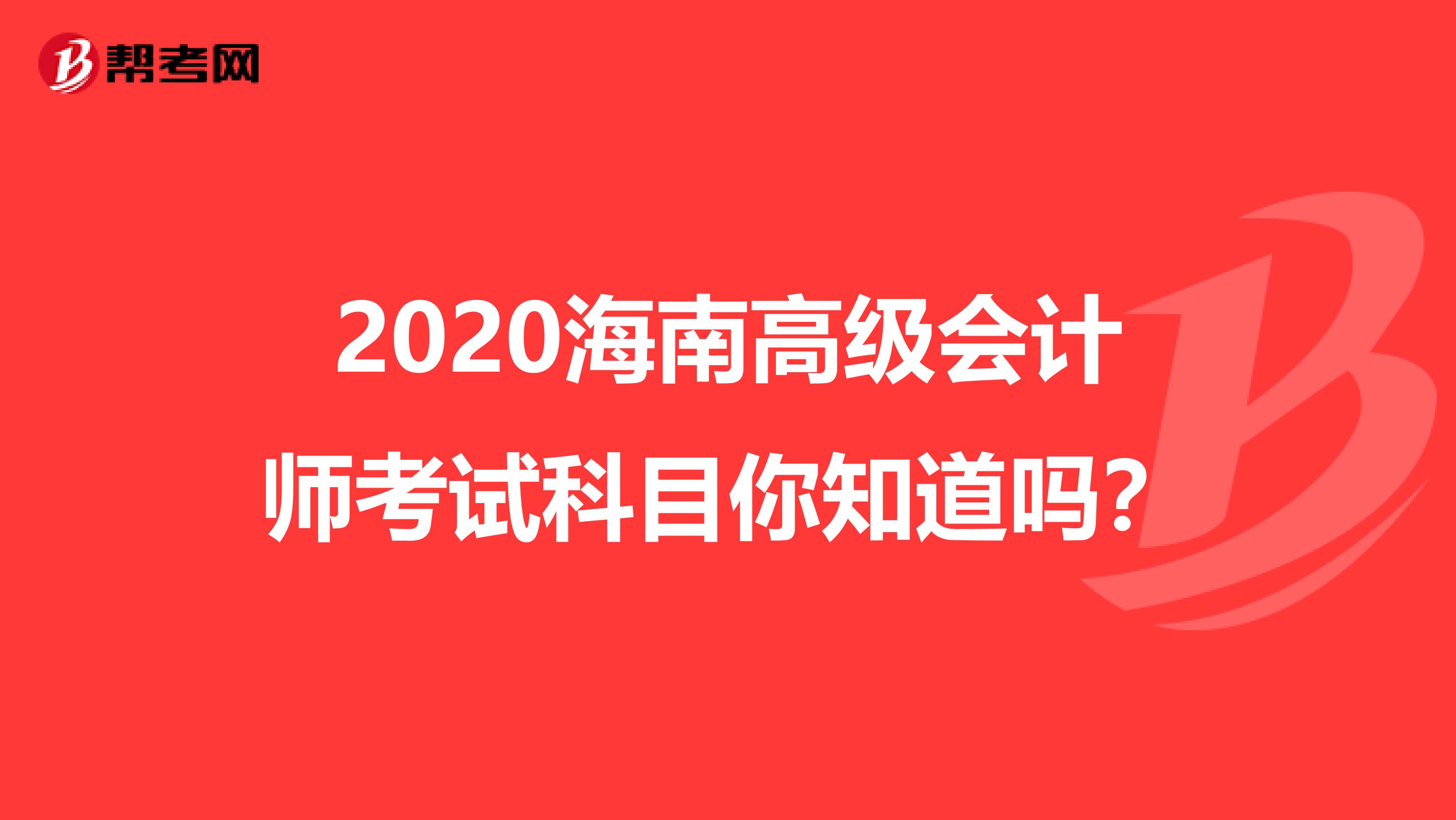 2020海南高级会计师考试科目你知道吗？