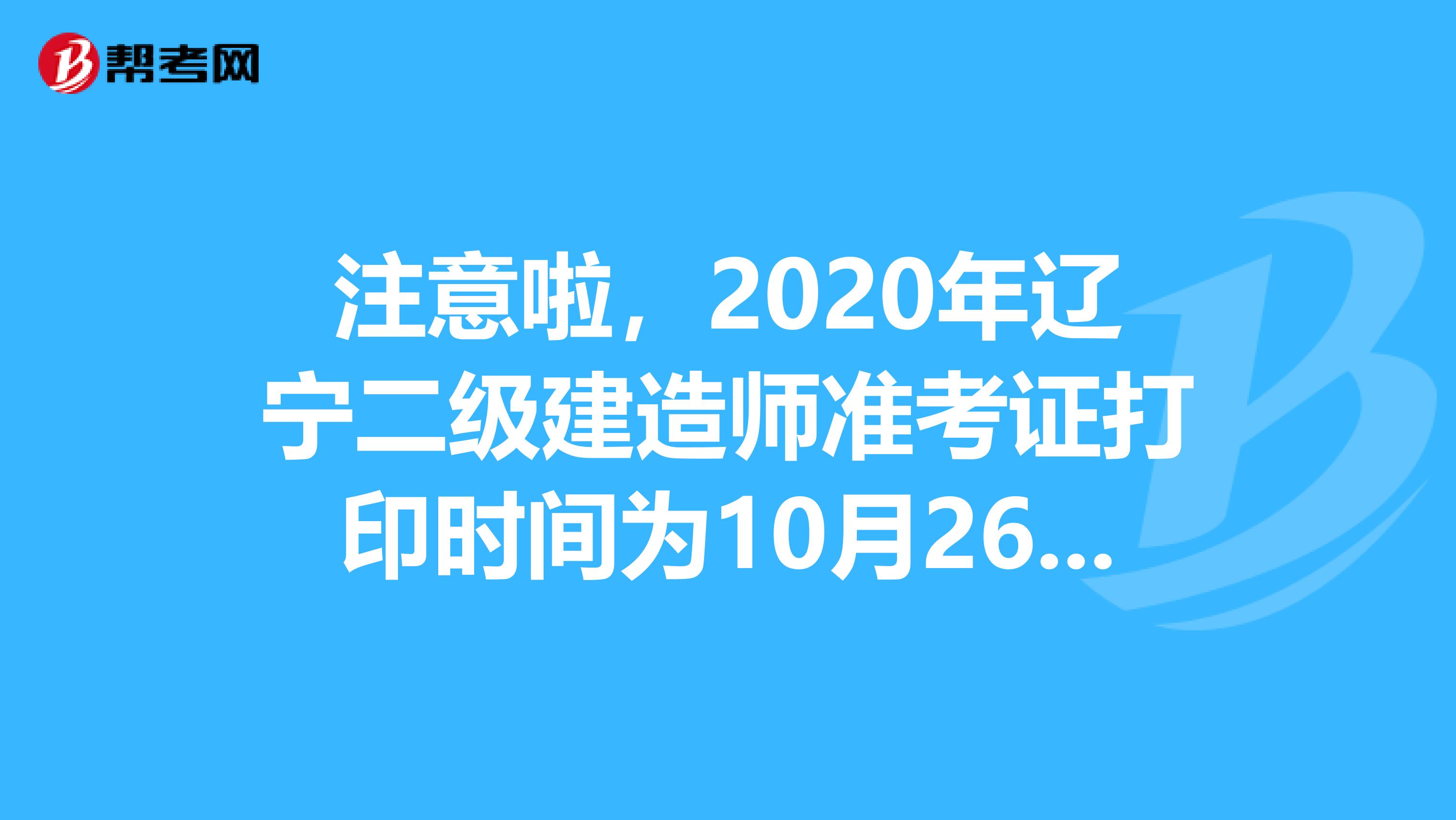 注意啦，2020年辽宁二级建造师准考证打印时间为10月26日-11月1日！