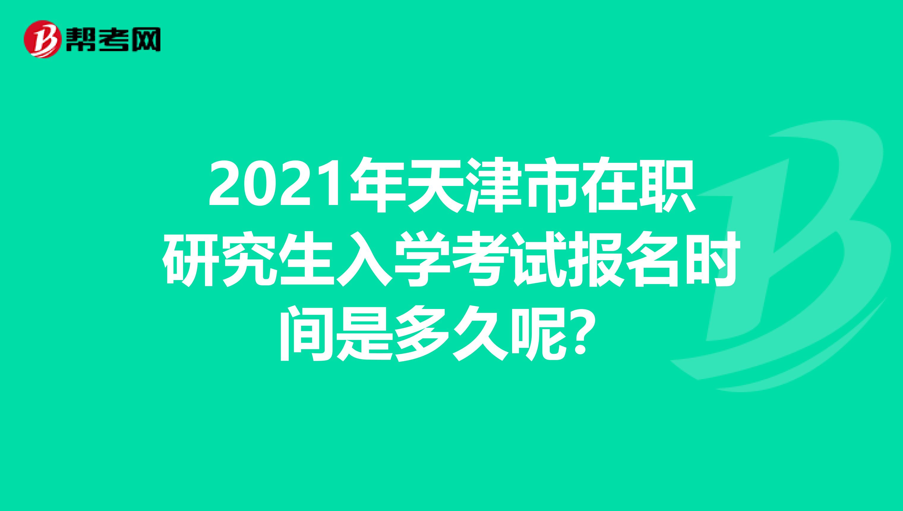 2021年天津市在职研究生入学考试报名时间是多久呢？
