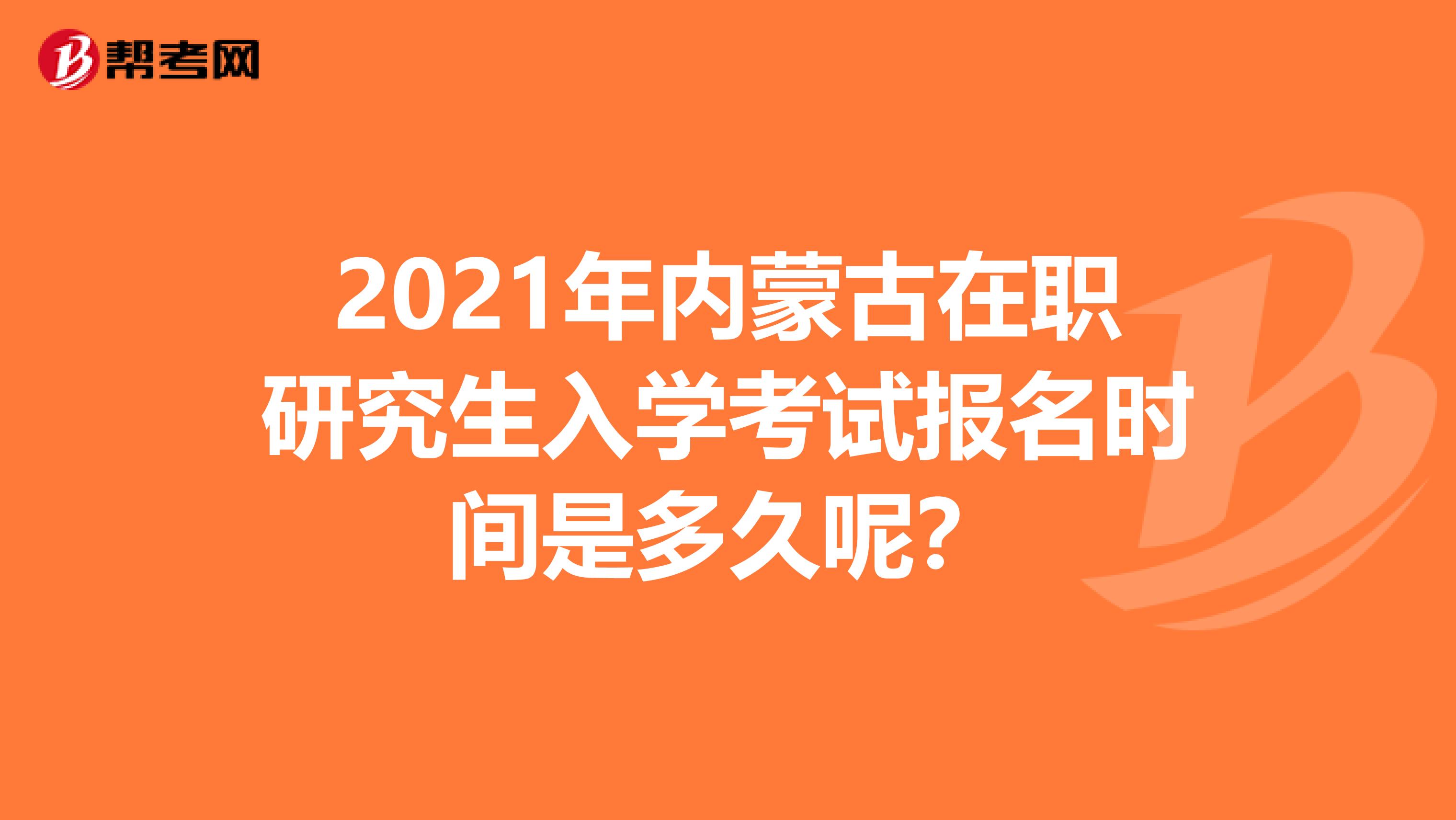 2021年内蒙古在职研究生入学考试报名时间是多久呢？