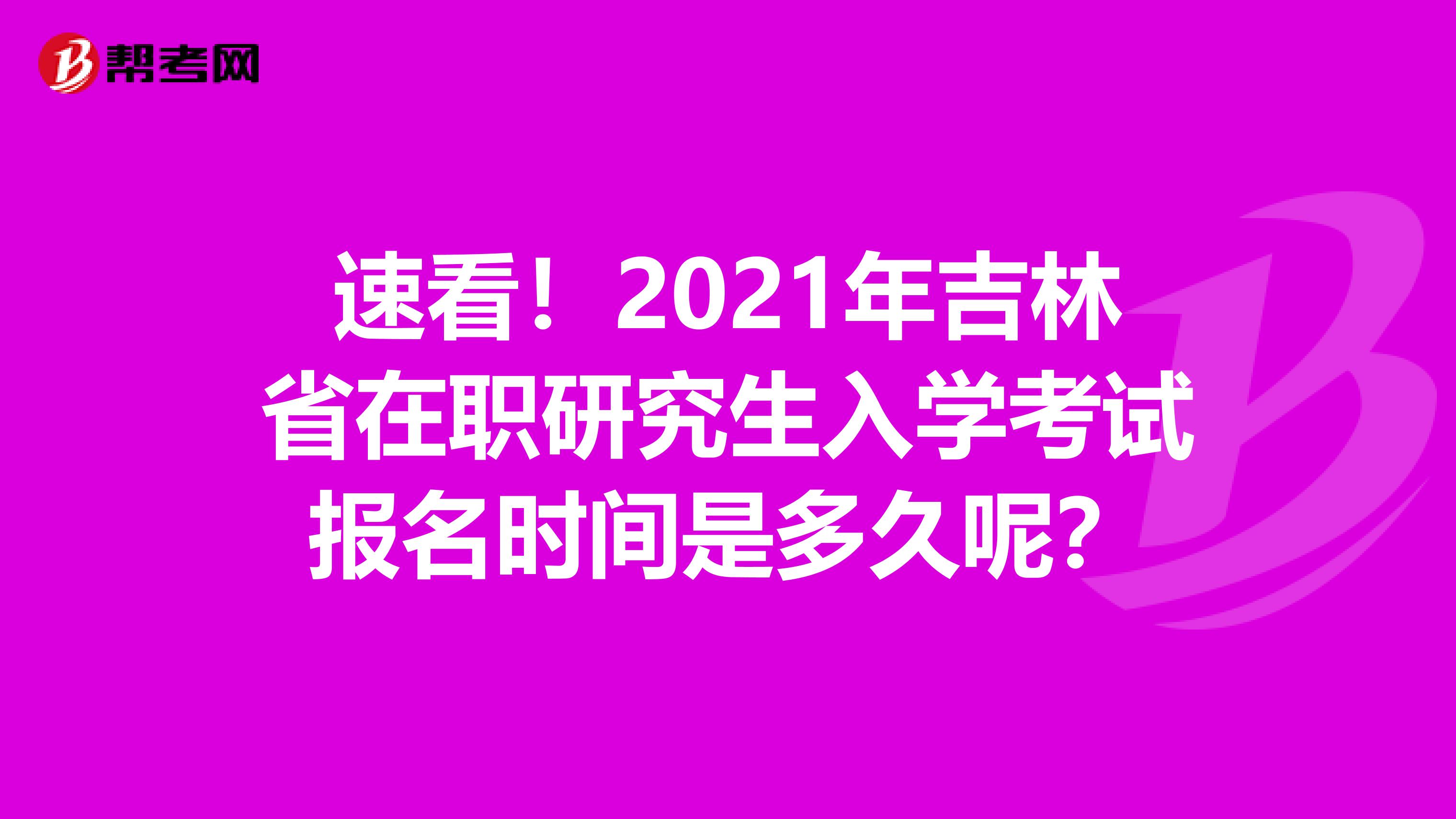 速看！2021年吉林省在职研究生入学考试报名时间是多久呢？