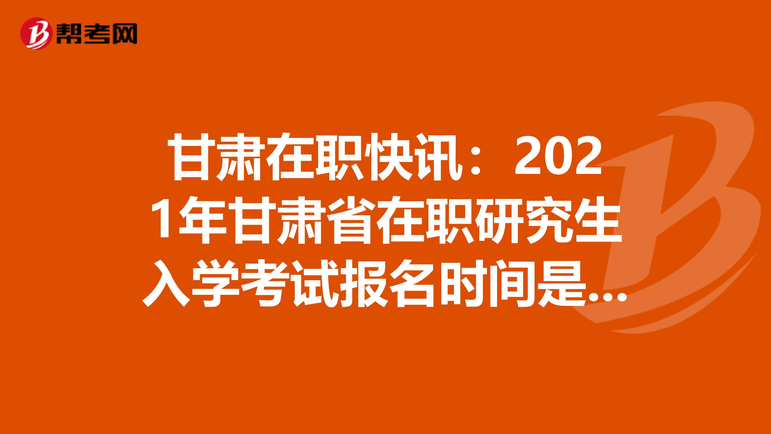 甘肃在职快讯：2021年甘肃省在职研究生入学考试报名时间是多久呢？