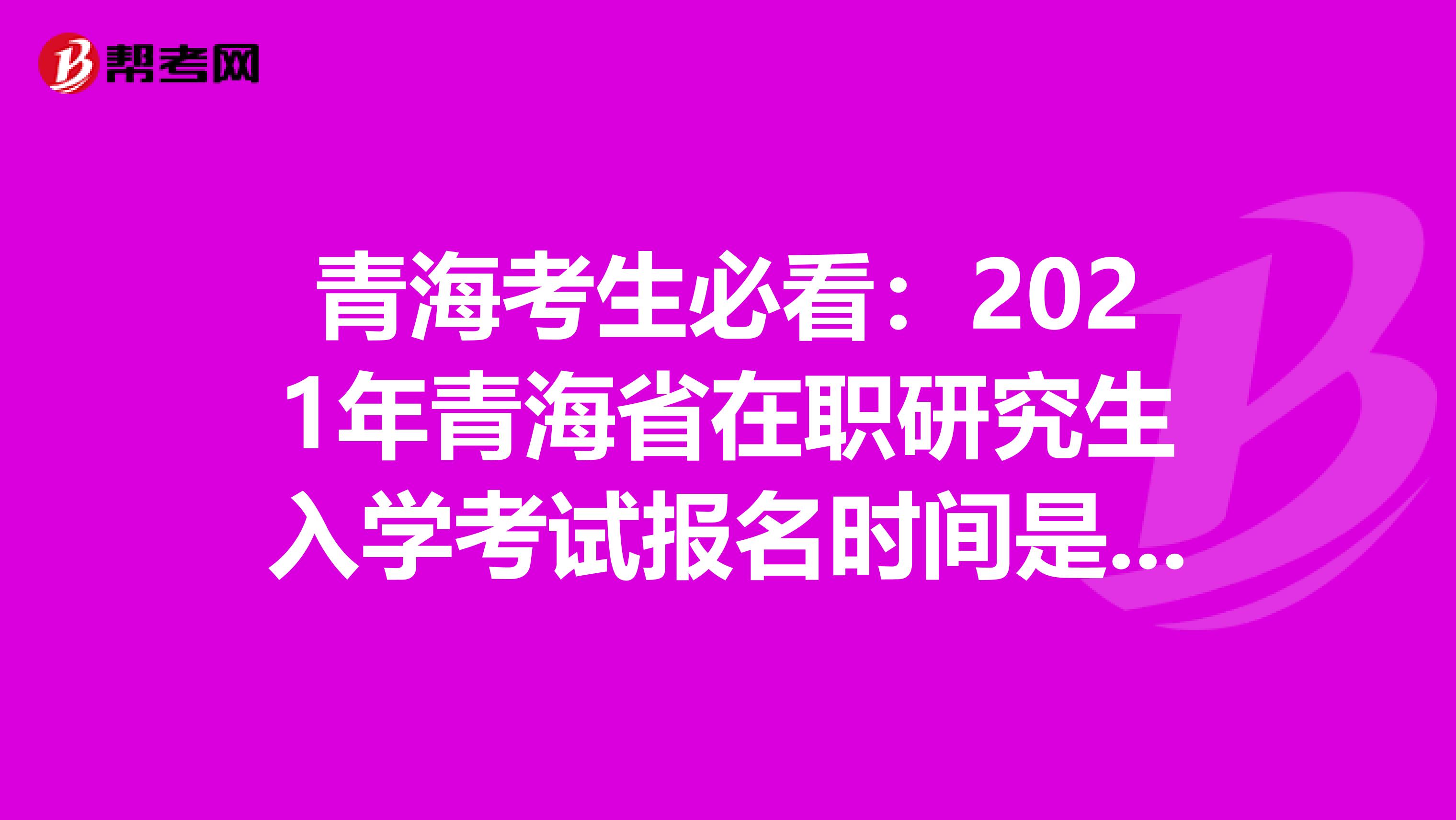 青海考生必看：2021年青海省在职研究生入学考试报名时间是多久呢？