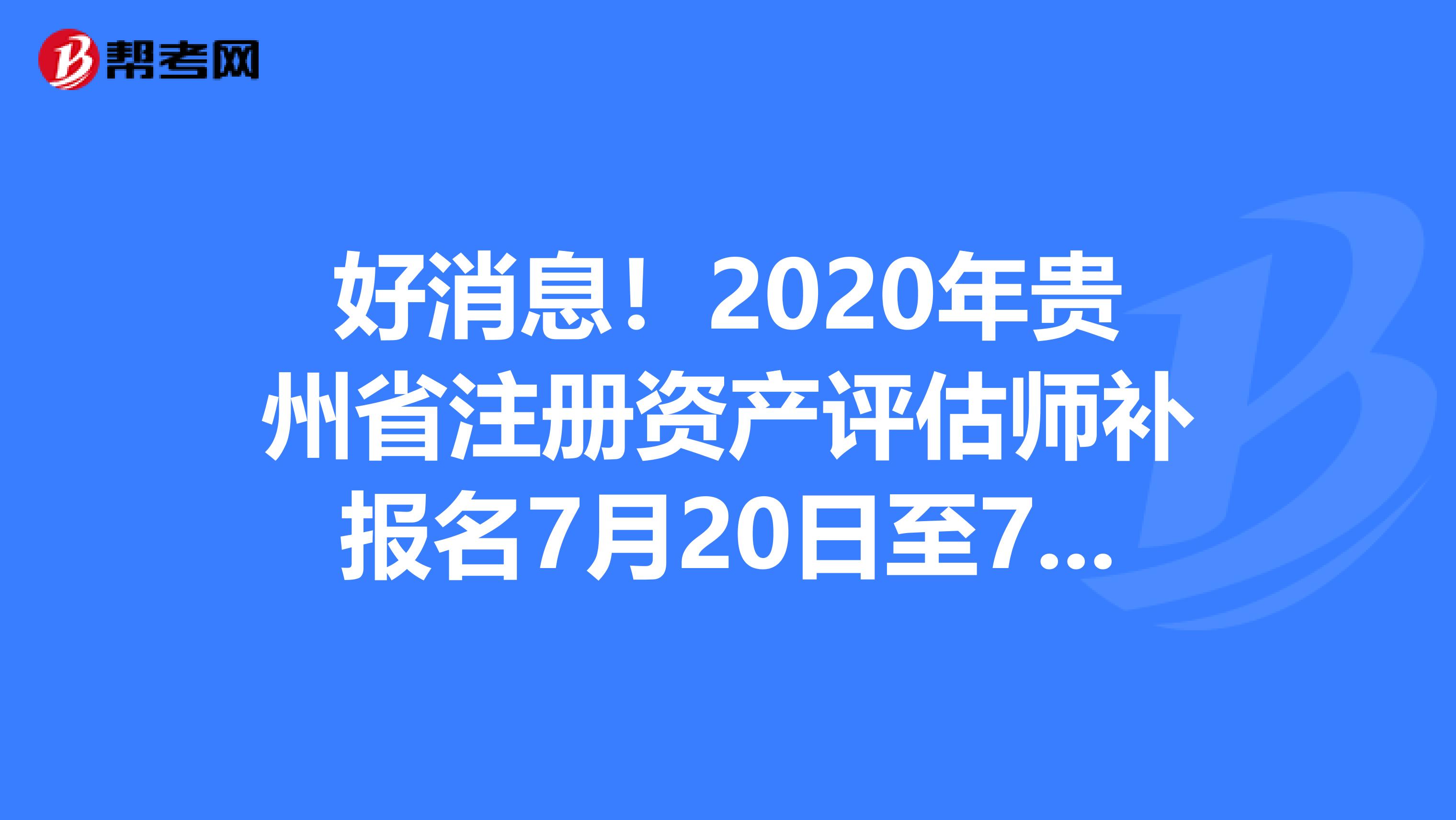 好消息！2020年貴州省注冊資產(chǎn)評估師補(bǔ)報(bào)名7月20日至7月24日