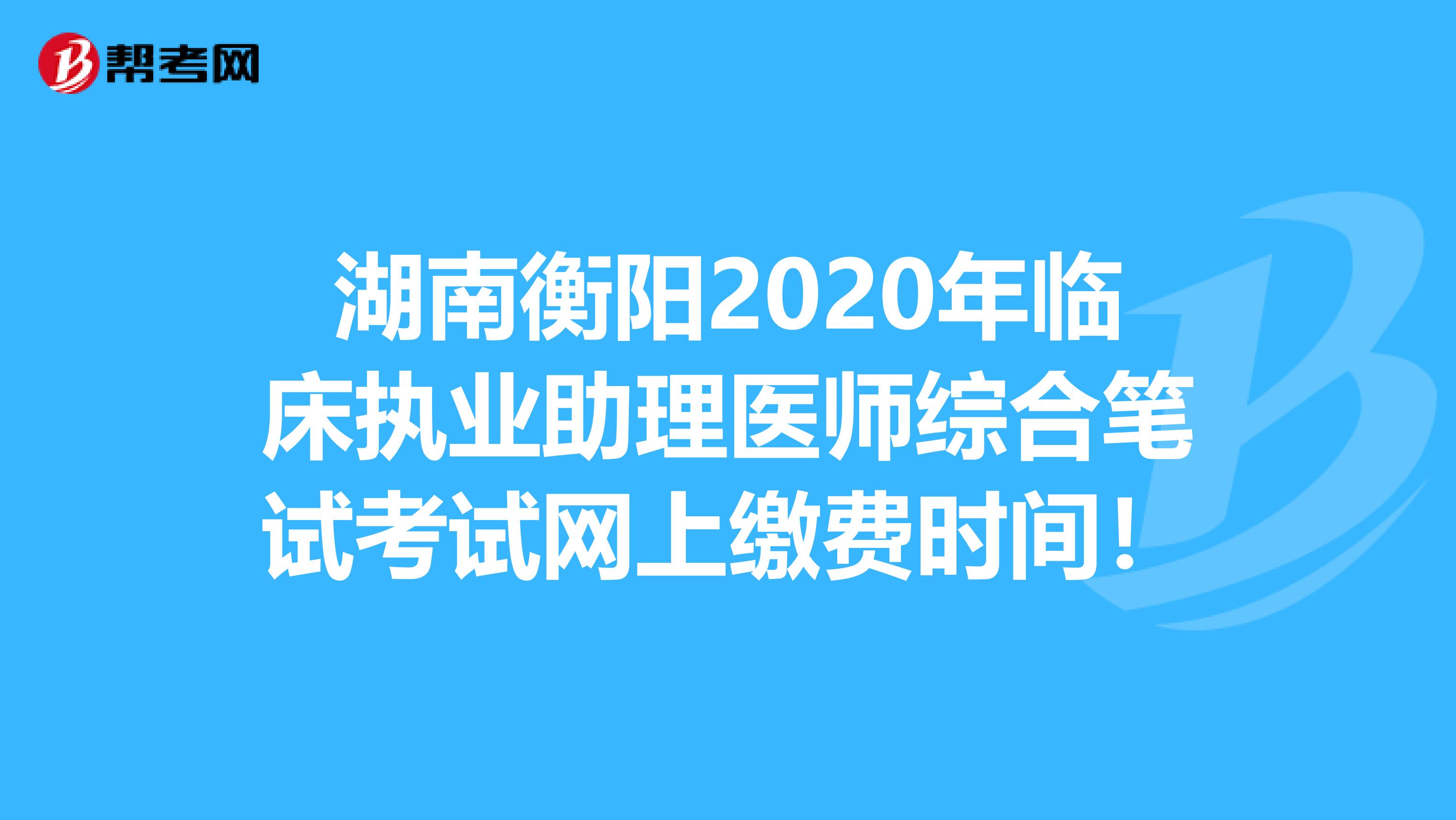 湖南衡阳2020年临床执业助理医师综合笔试考试网上缴费时间！