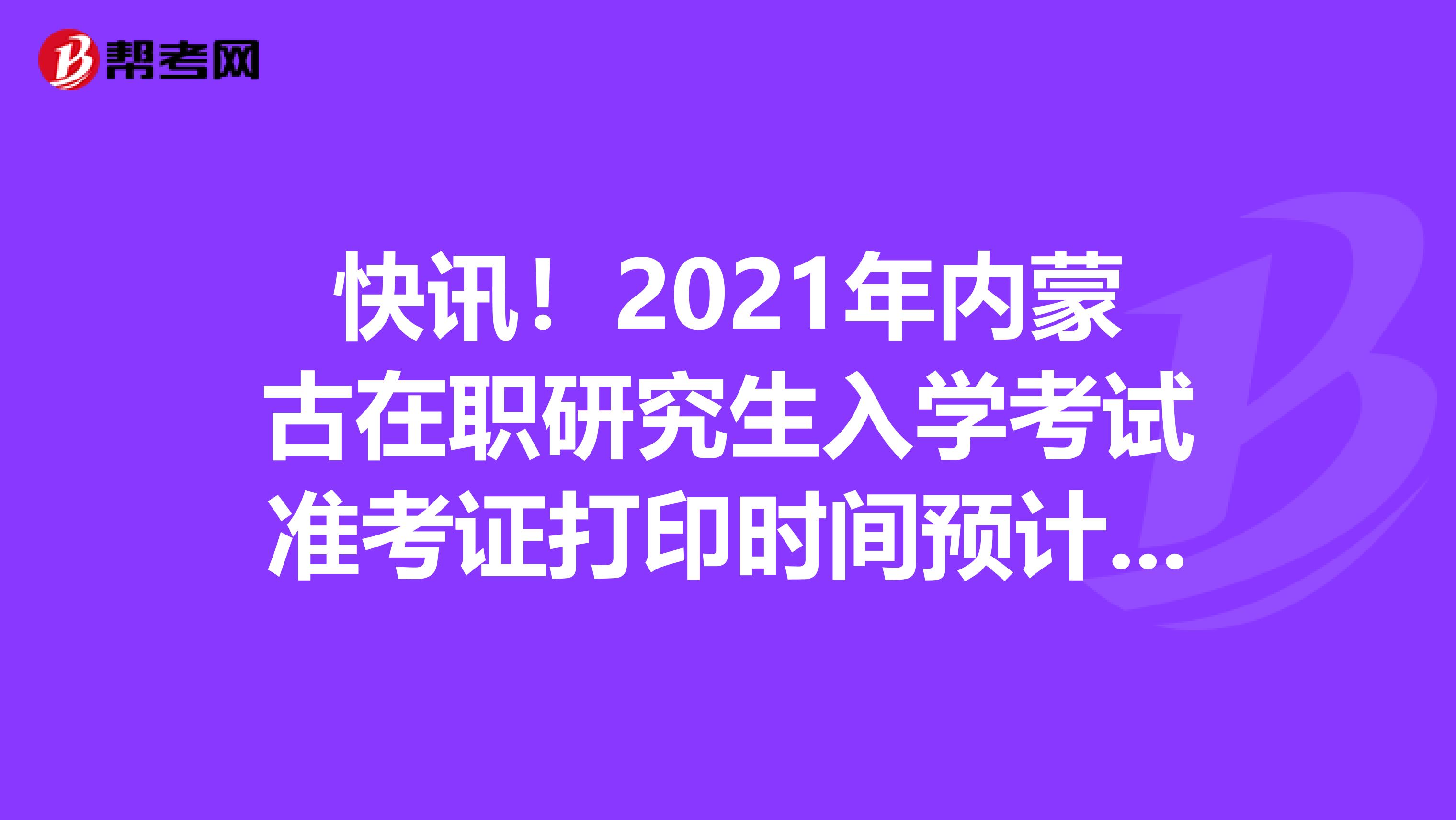 快讯！2021年内蒙古在职研究生入学考试准考证打印时间预计2020年12月中旬