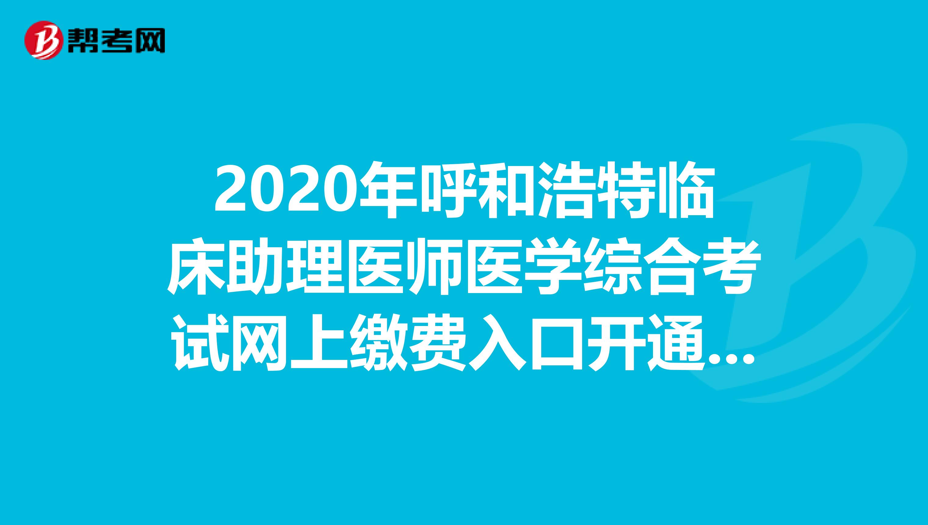 2020年呼和浩特临床助理医师医学综合考试网上缴费入口开通时间！