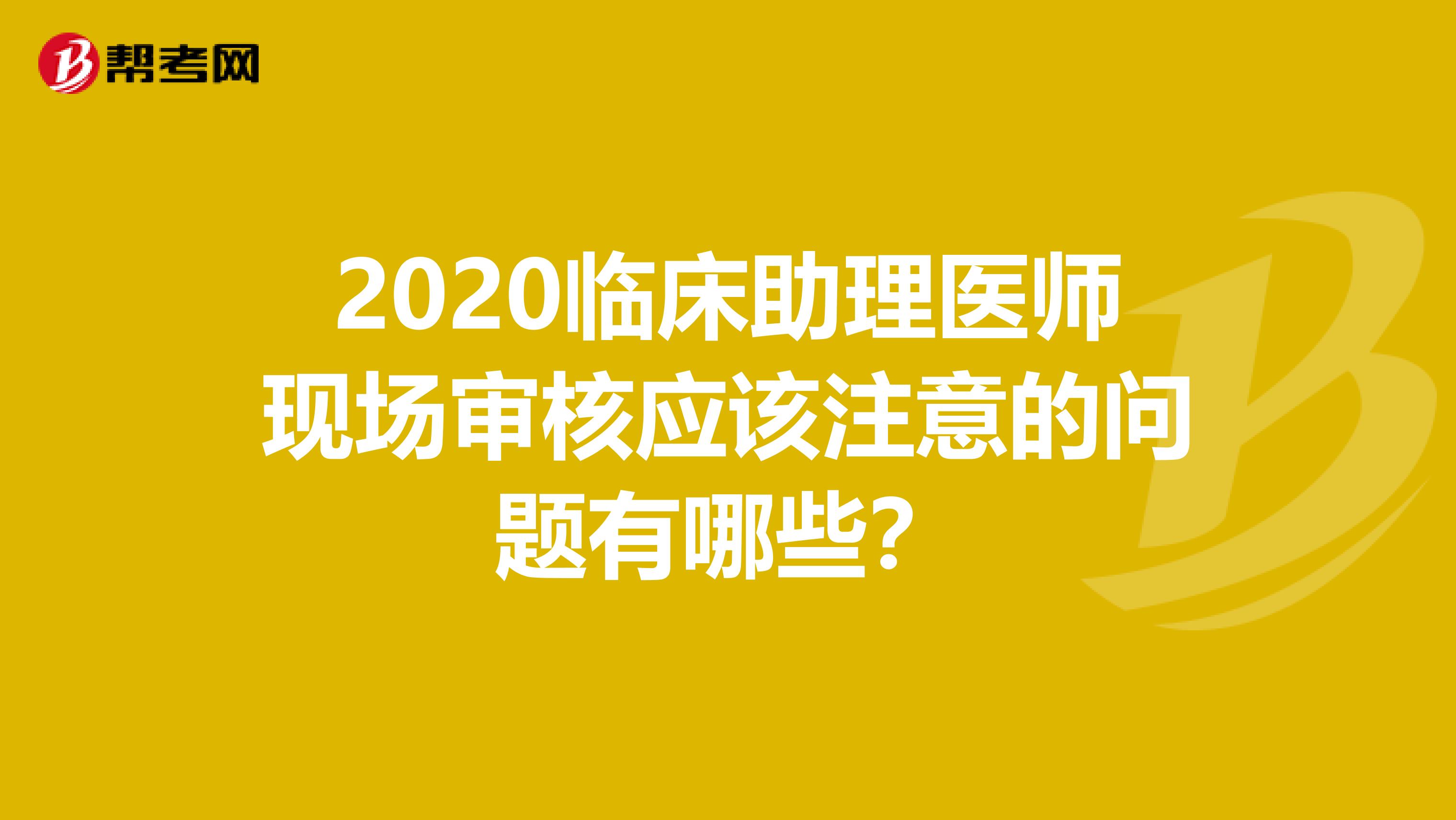 2020临床助理医师现场审核应该注意的问题有哪些？