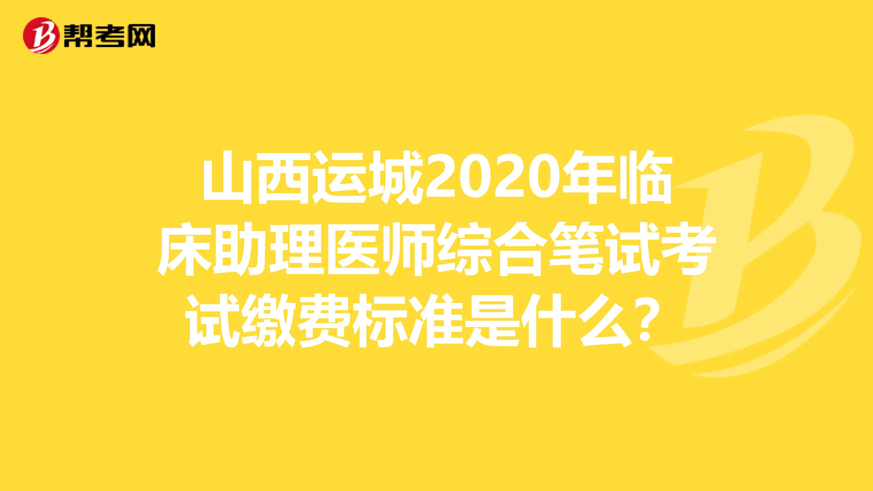 山西运城2020年临床助理医师综合笔试考试缴费标准是什么？