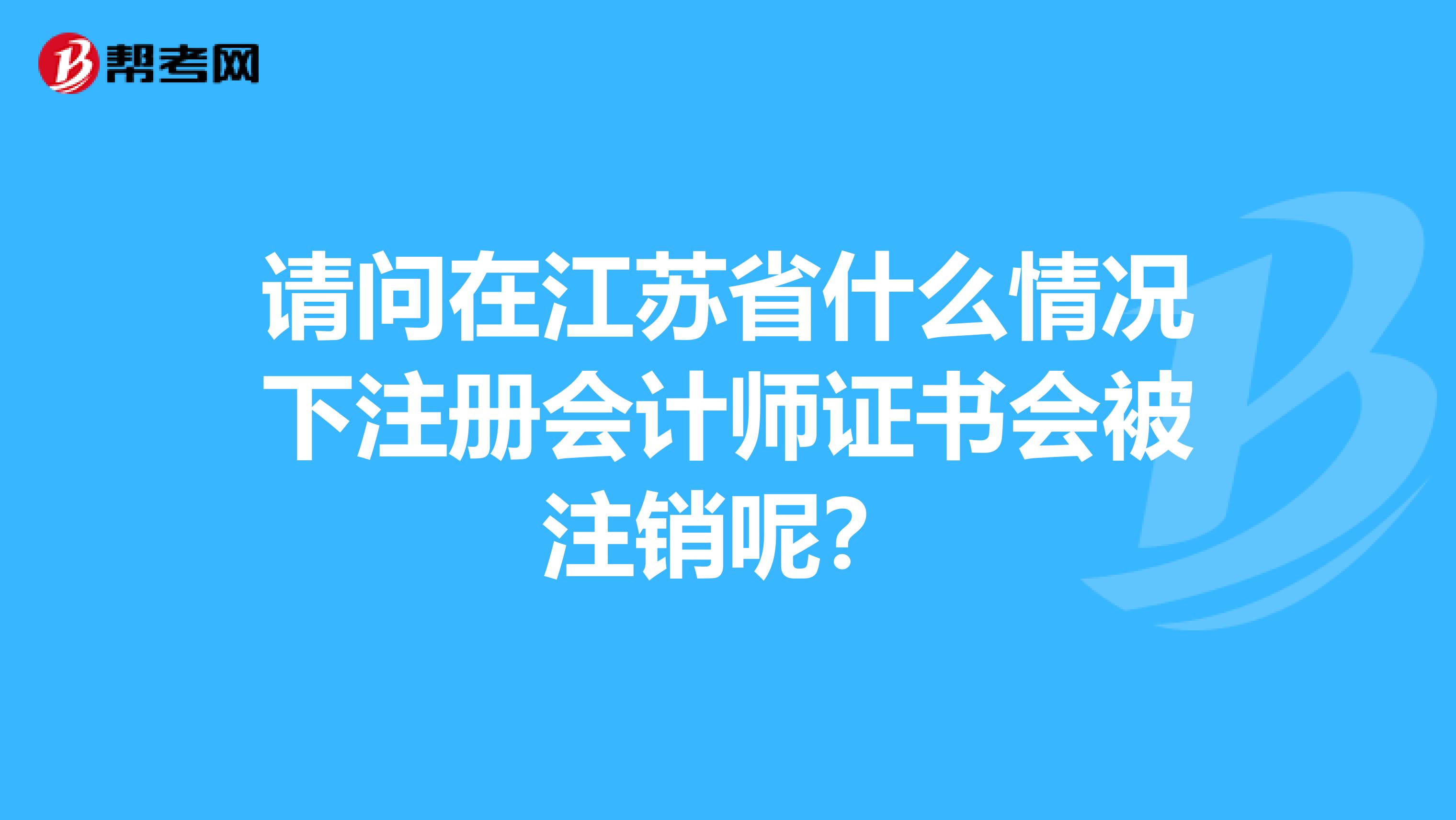 請問在江蘇省什么情況下注冊會計師證書會被注銷呢？