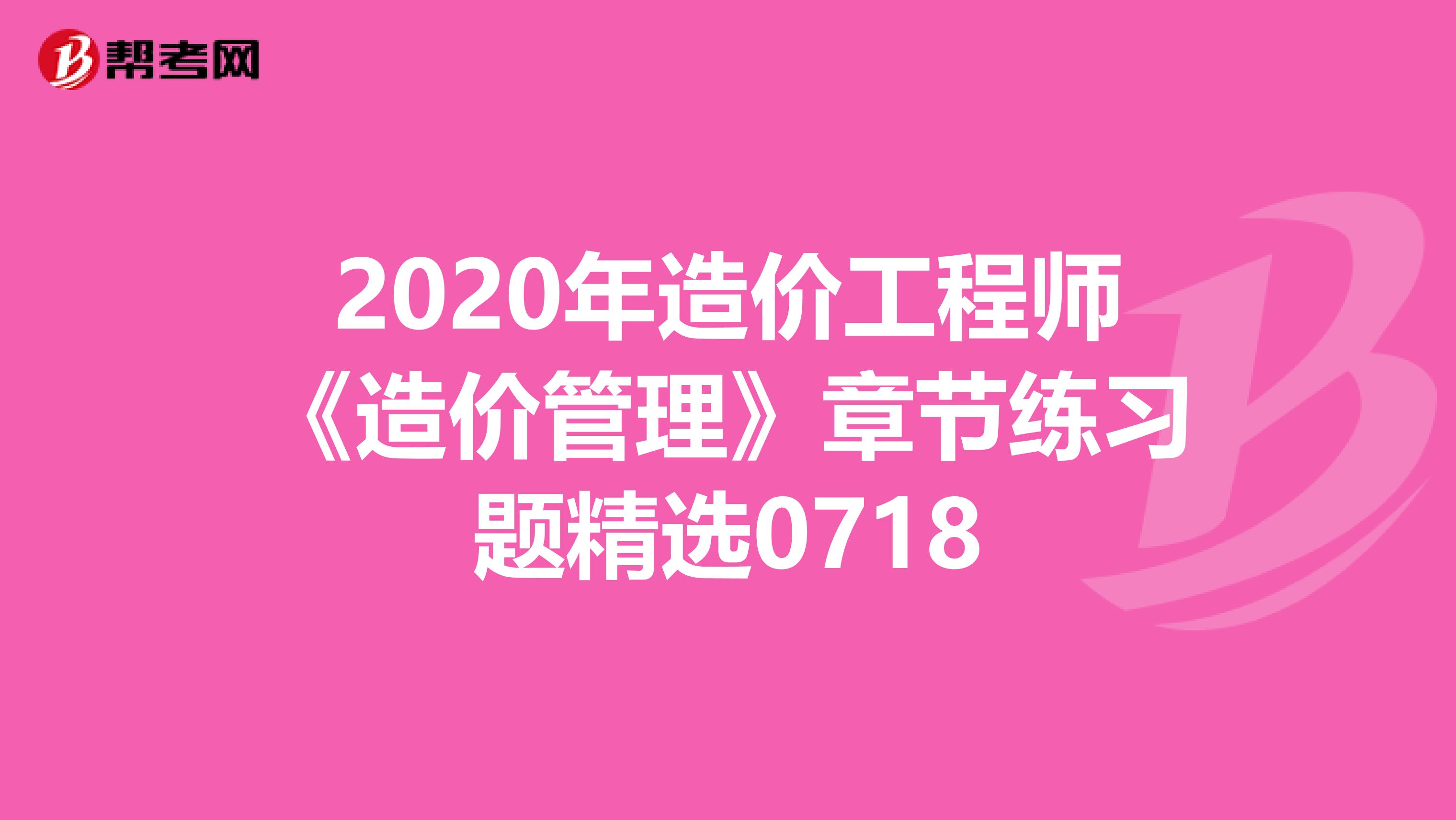 2020年造价工程师《造价管理》章节练习题精选0718