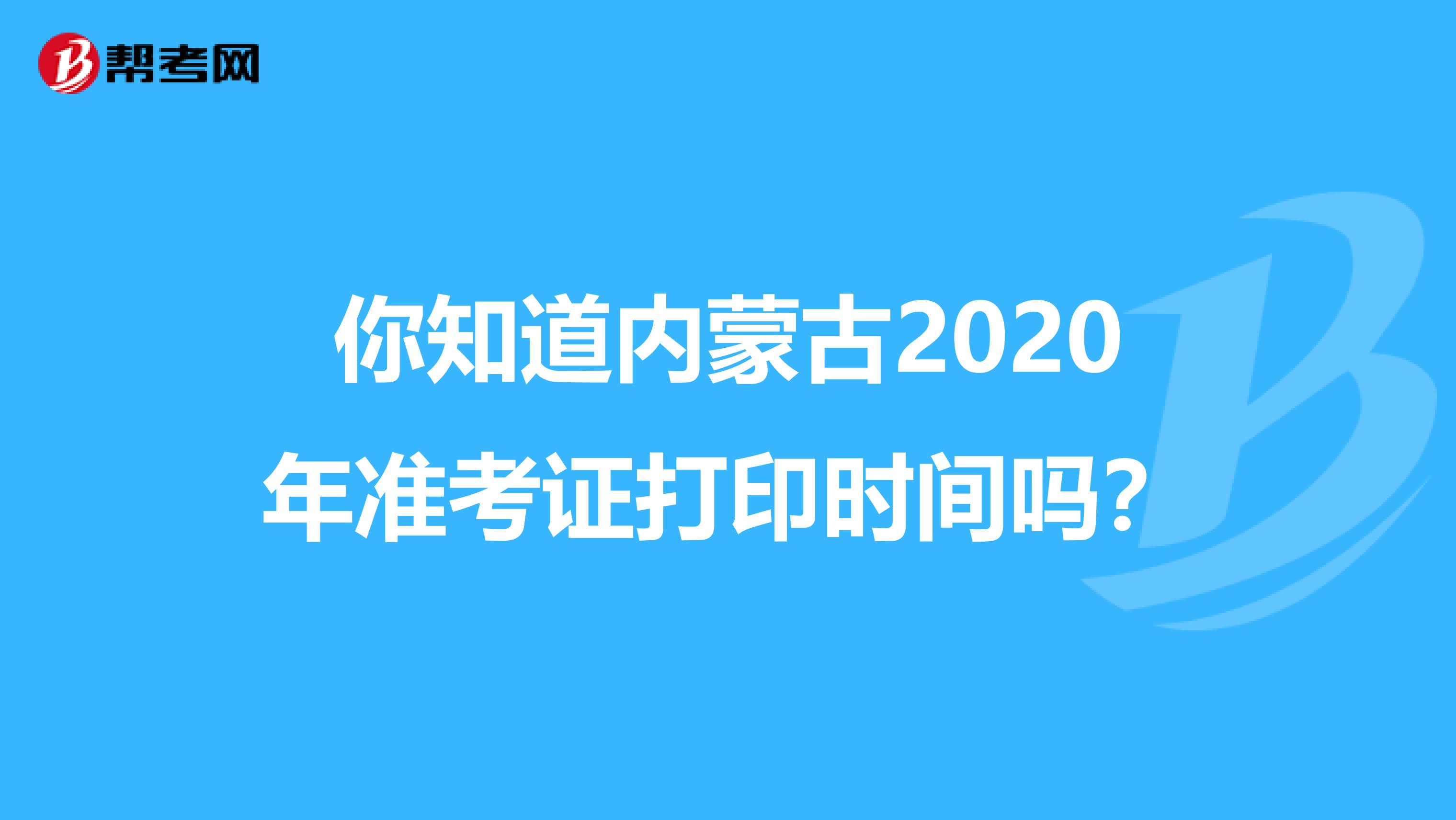 你知道内蒙古2020年准考证打印时间吗？