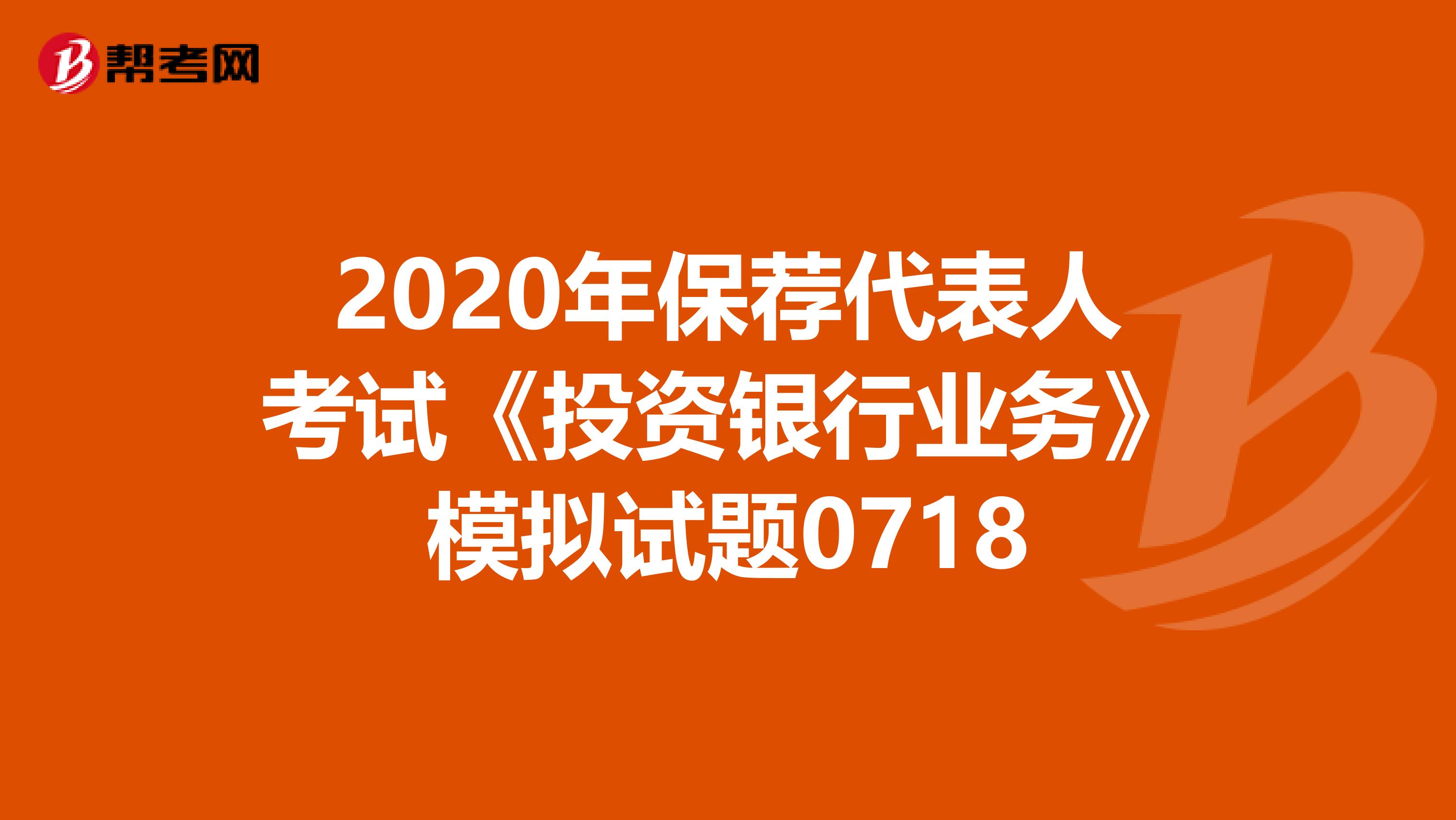 2020年保荐代表人考试《投资银行业务》模拟试题0718