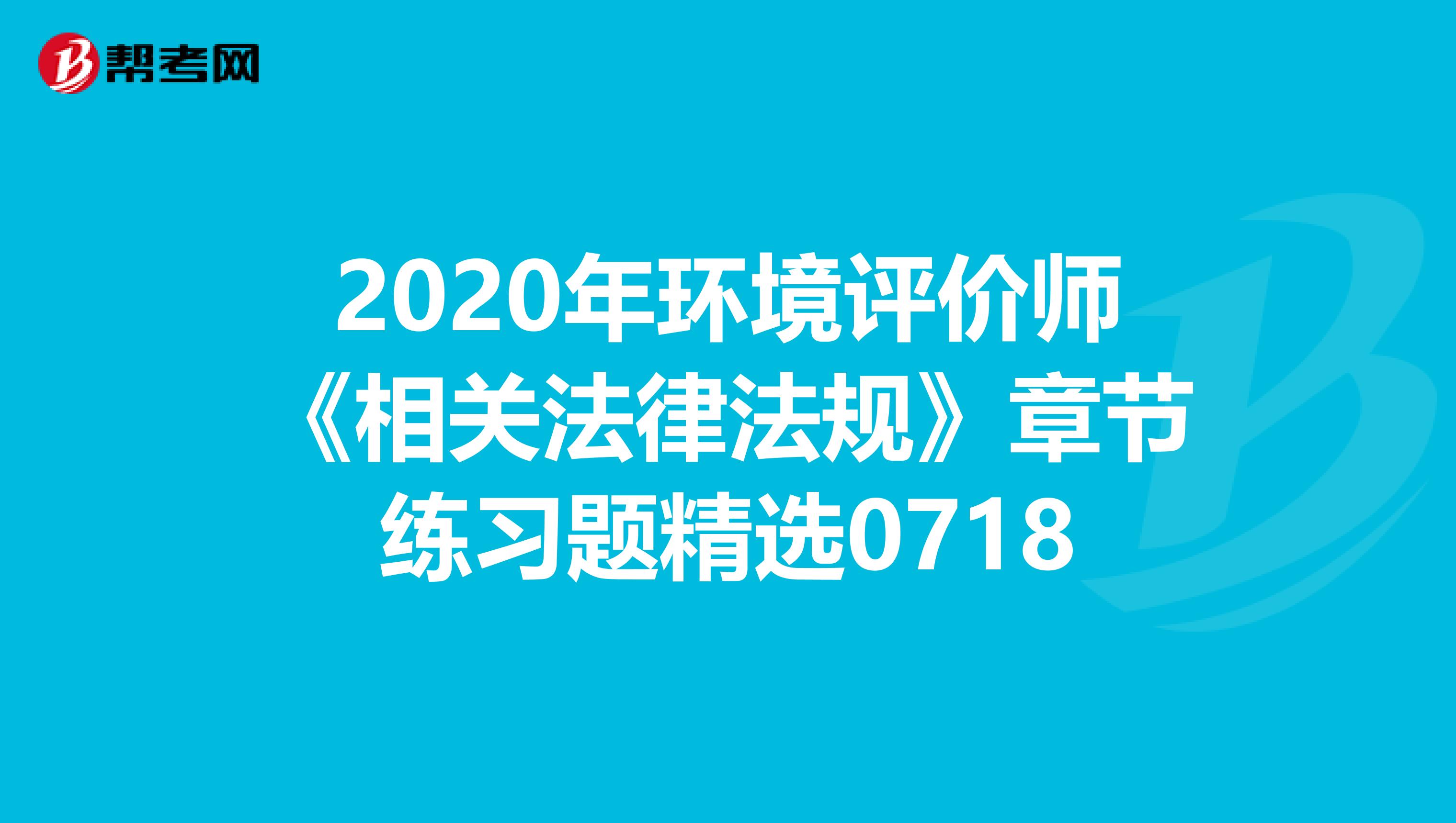 2020年环境评价师《相关法律法规》章节练习题精选0718