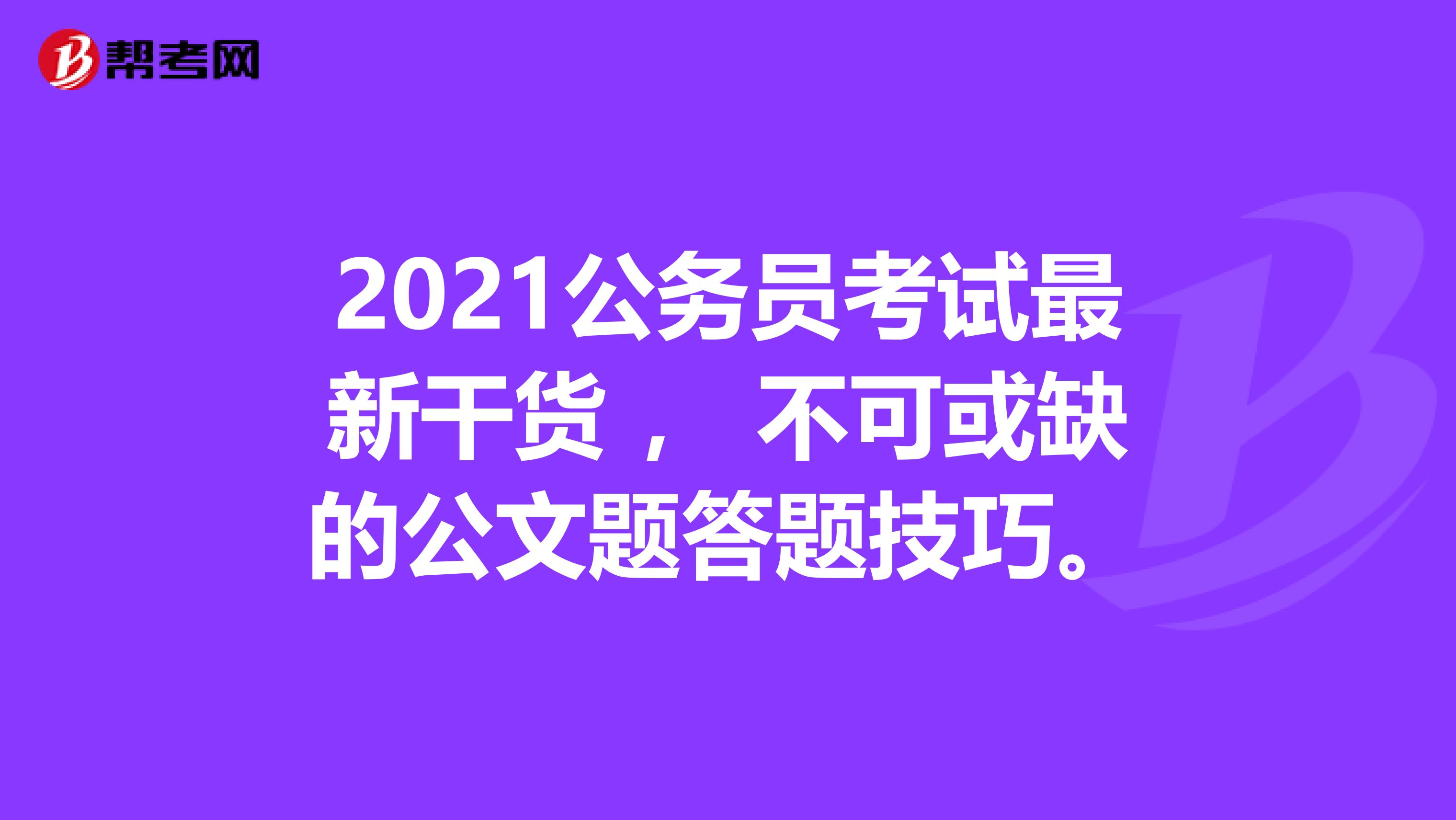 2021公务员考试最新干货 ， 不可或缺的公文题答题技巧。