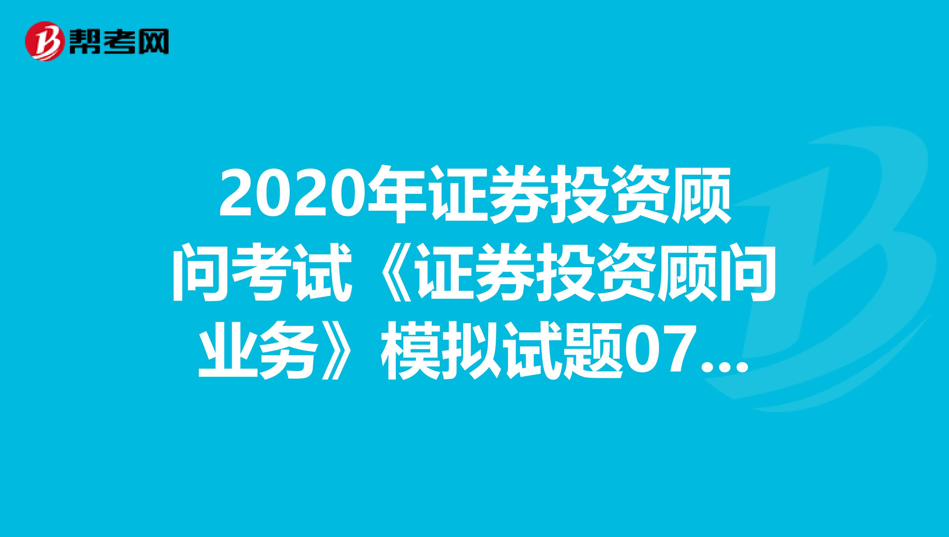 2020年证券投资顾问考试《证券投资顾问业务》模拟试题0718