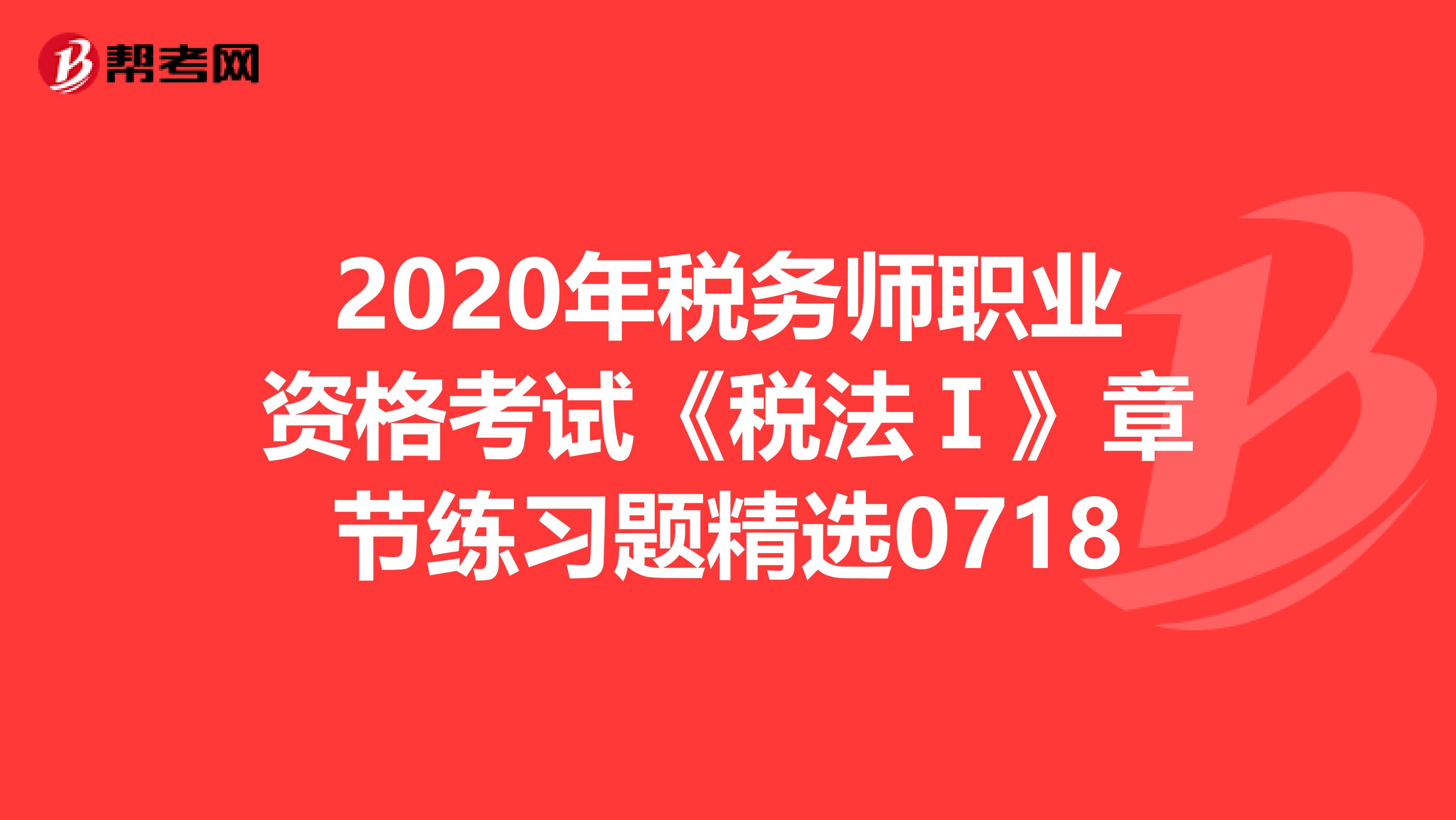 2020年稅務師職業資格考試《稅法Ⅰ》章節練習題精選0718