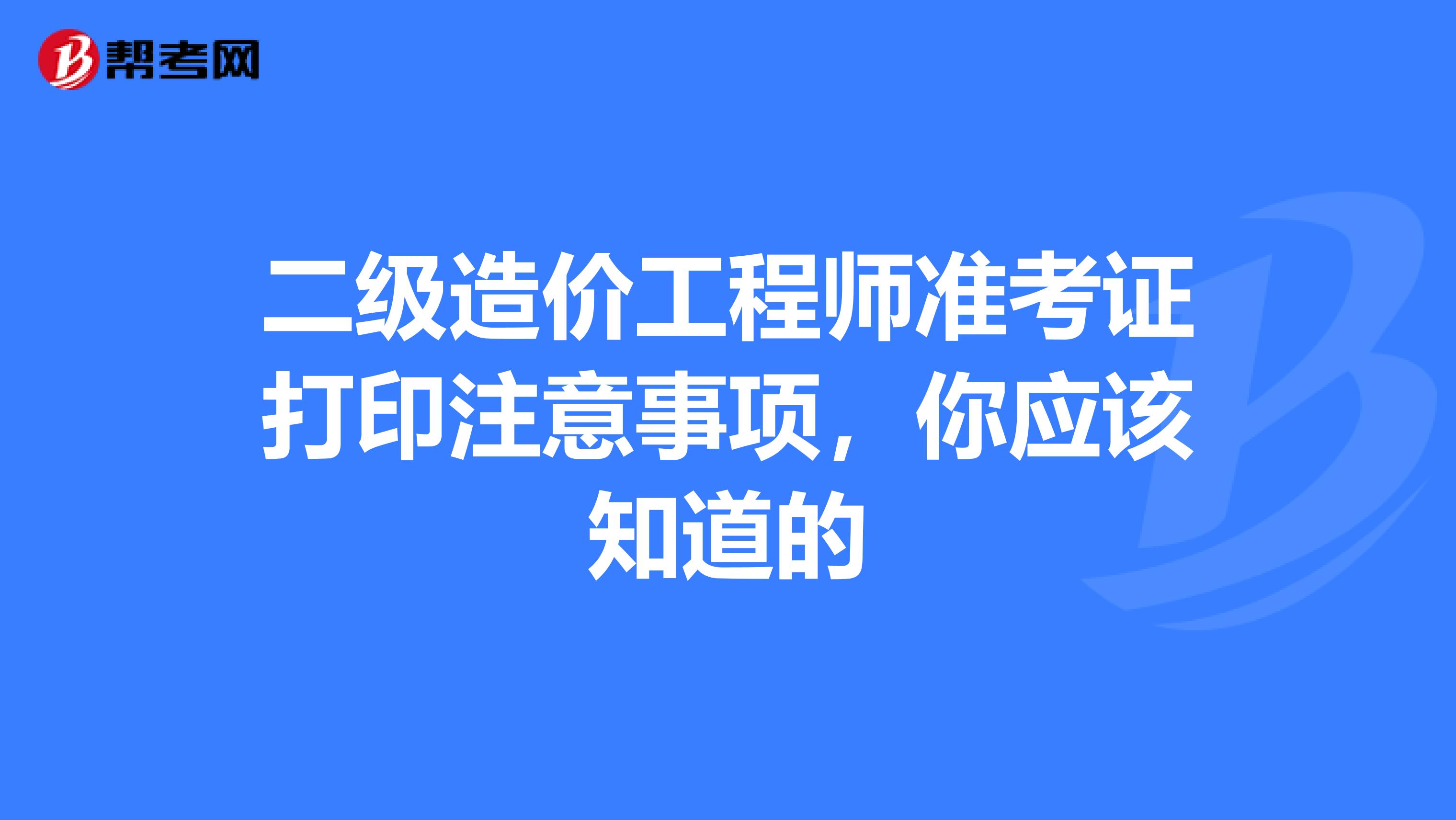 二级造价工程师准考证打印注意事项，你应该知道的